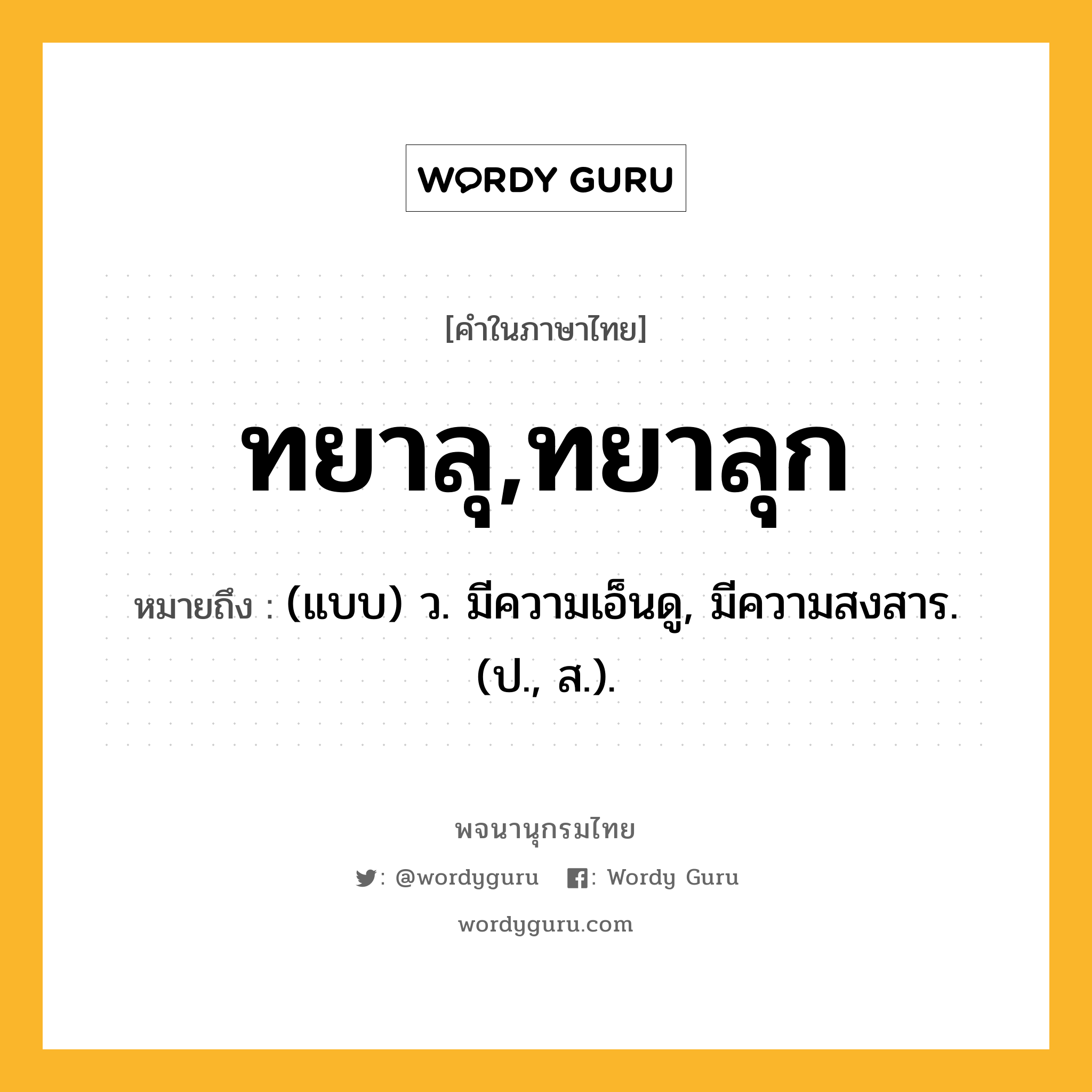 ทยาลุ,ทยาลุก ความหมาย หมายถึงอะไร?, คำในภาษาไทย ทยาลุ,ทยาลุก หมายถึง (แบบ) ว. มีความเอ็นดู, มีความสงสาร. (ป., ส.).