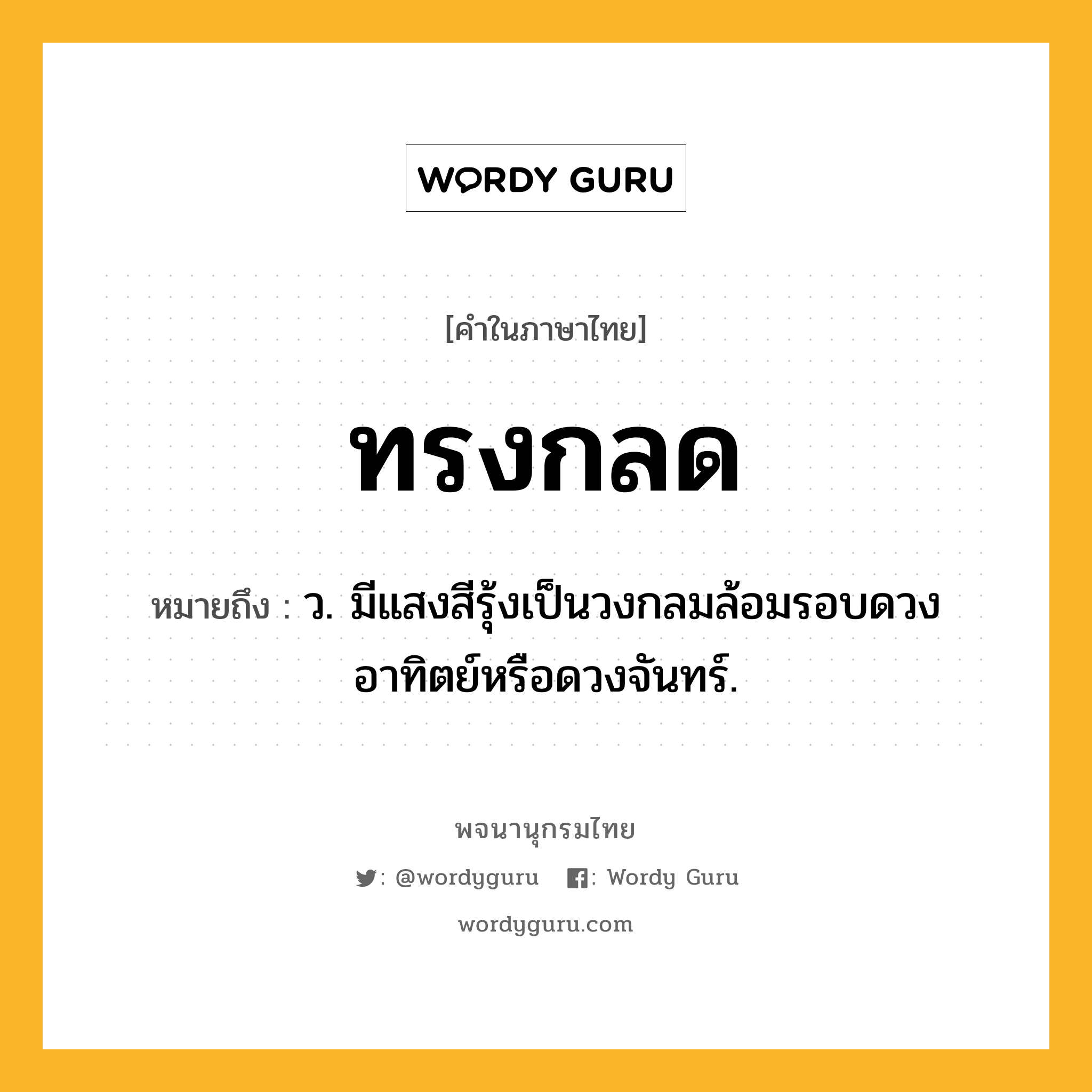 ทรงกลด ความหมาย หมายถึงอะไร?, คำในภาษาไทย ทรงกลด หมายถึง ว. มีแสงสีรุ้งเป็นวงกลมล้อมรอบดวงอาทิตย์หรือดวงจันทร์.