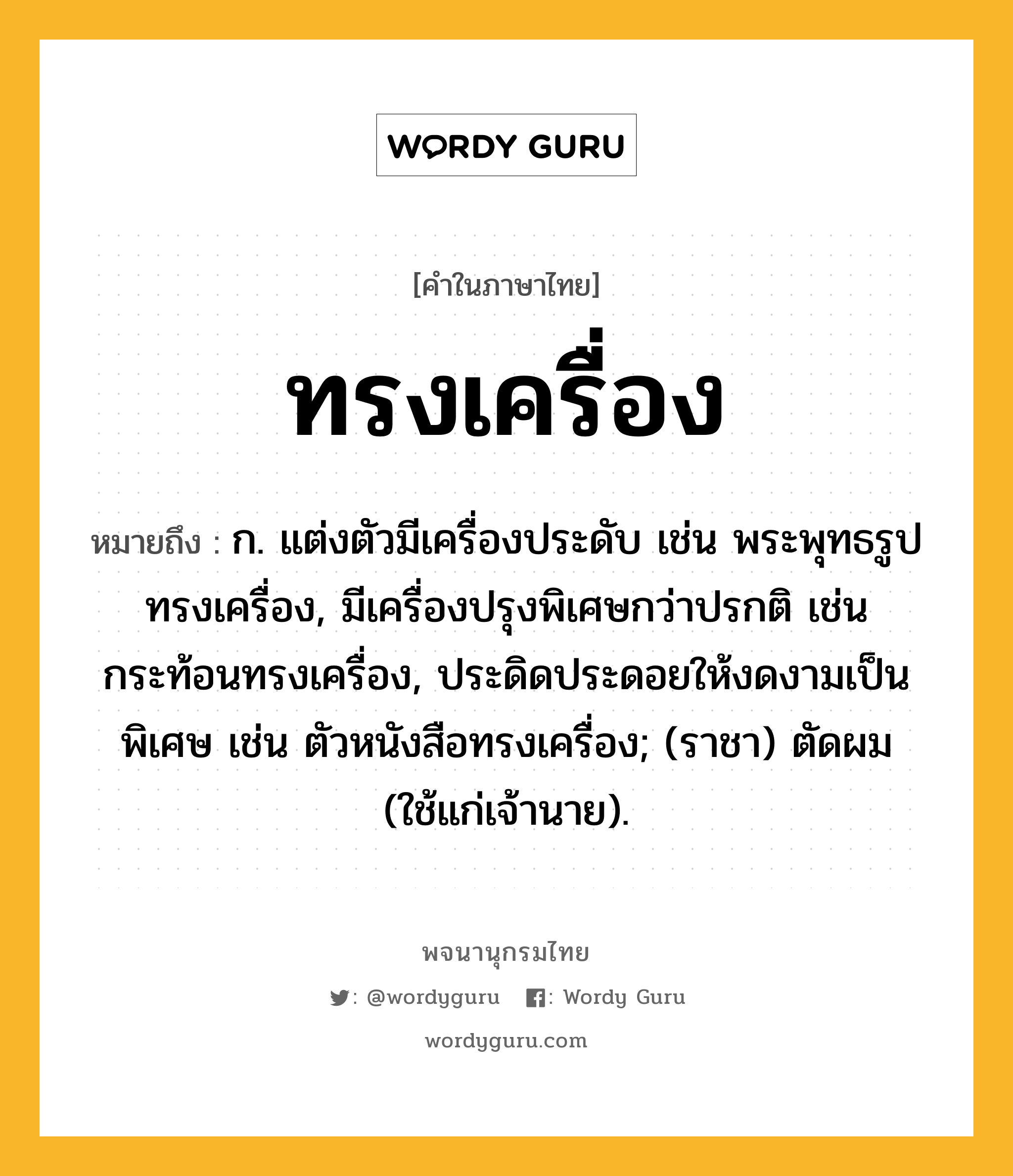 ทรงเครื่อง ความหมาย หมายถึงอะไร?, คำในภาษาไทย ทรงเครื่อง หมายถึง ก. แต่งตัวมีเครื่องประดับ เช่น พระพุทธรูปทรงเครื่อง, มีเครื่องปรุงพิเศษกว่าปรกติ เช่น กระท้อนทรงเครื่อง, ประดิดประดอยให้งดงามเป็นพิเศษ เช่น ตัวหนังสือทรงเครื่อง; (ราชา) ตัดผม (ใช้แก่เจ้านาย).