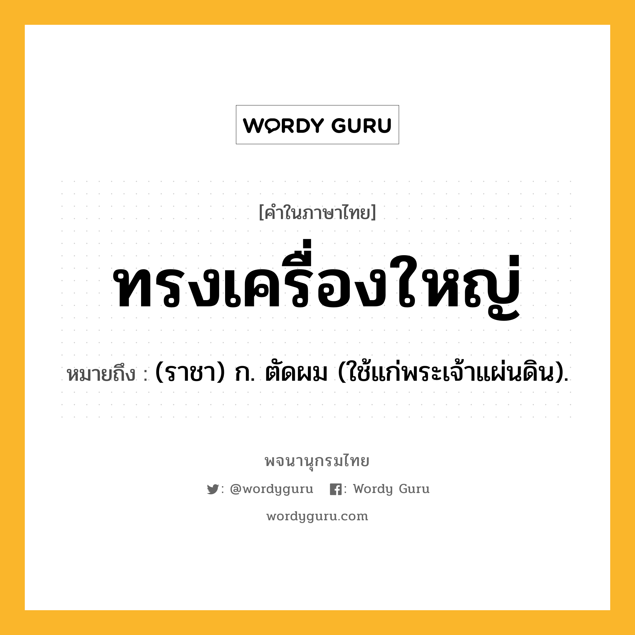 ทรงเครื่องใหญ่ ความหมาย หมายถึงอะไร?, คำในภาษาไทย ทรงเครื่องใหญ่ หมายถึง (ราชา) ก. ตัดผม (ใช้แก่พระเจ้าแผ่นดิน).