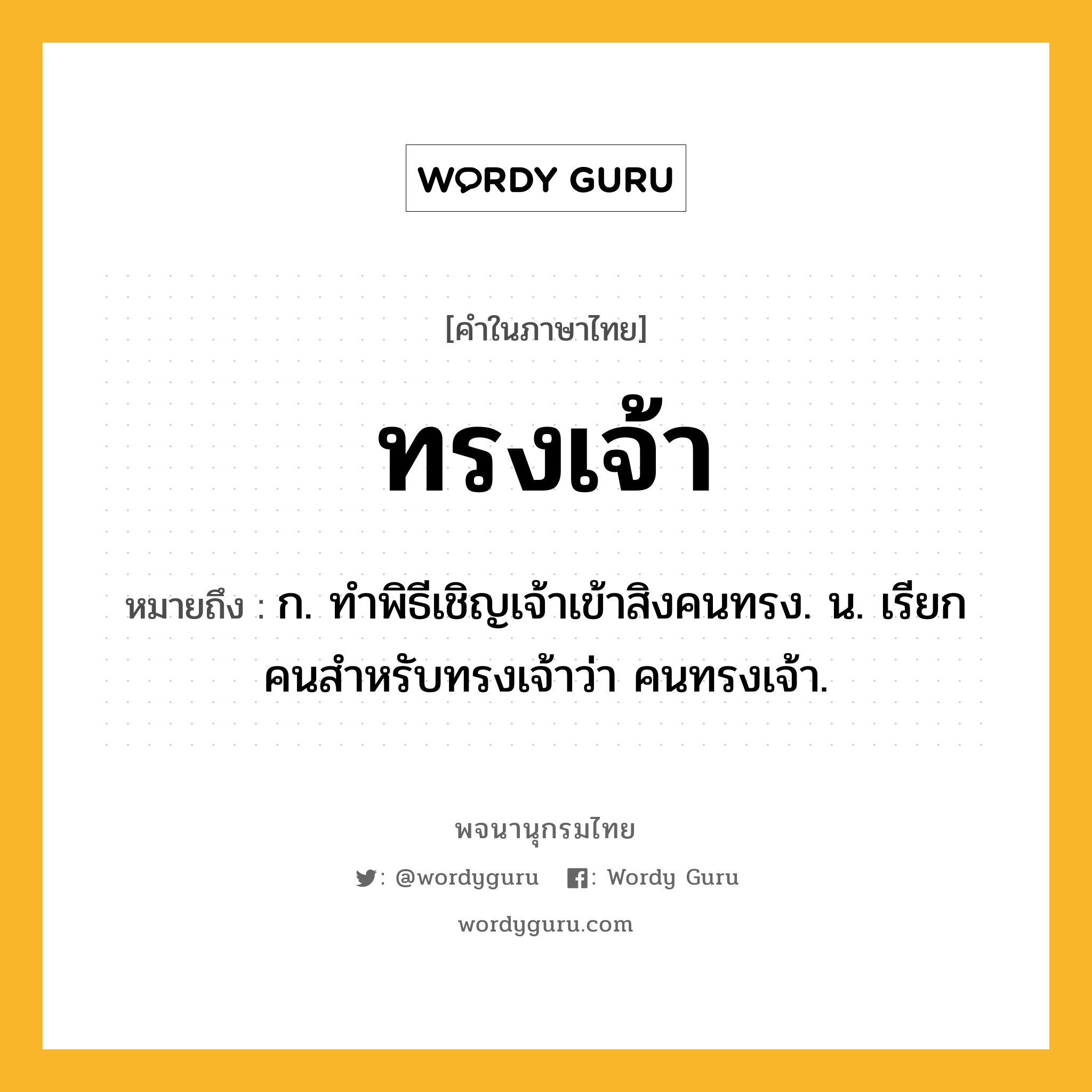 ทรงเจ้า ความหมาย หมายถึงอะไร?, คำในภาษาไทย ทรงเจ้า หมายถึง ก. ทําพิธีเชิญเจ้าเข้าสิงคนทรง. น. เรียกคนสําหรับทรงเจ้าว่า คนทรงเจ้า.