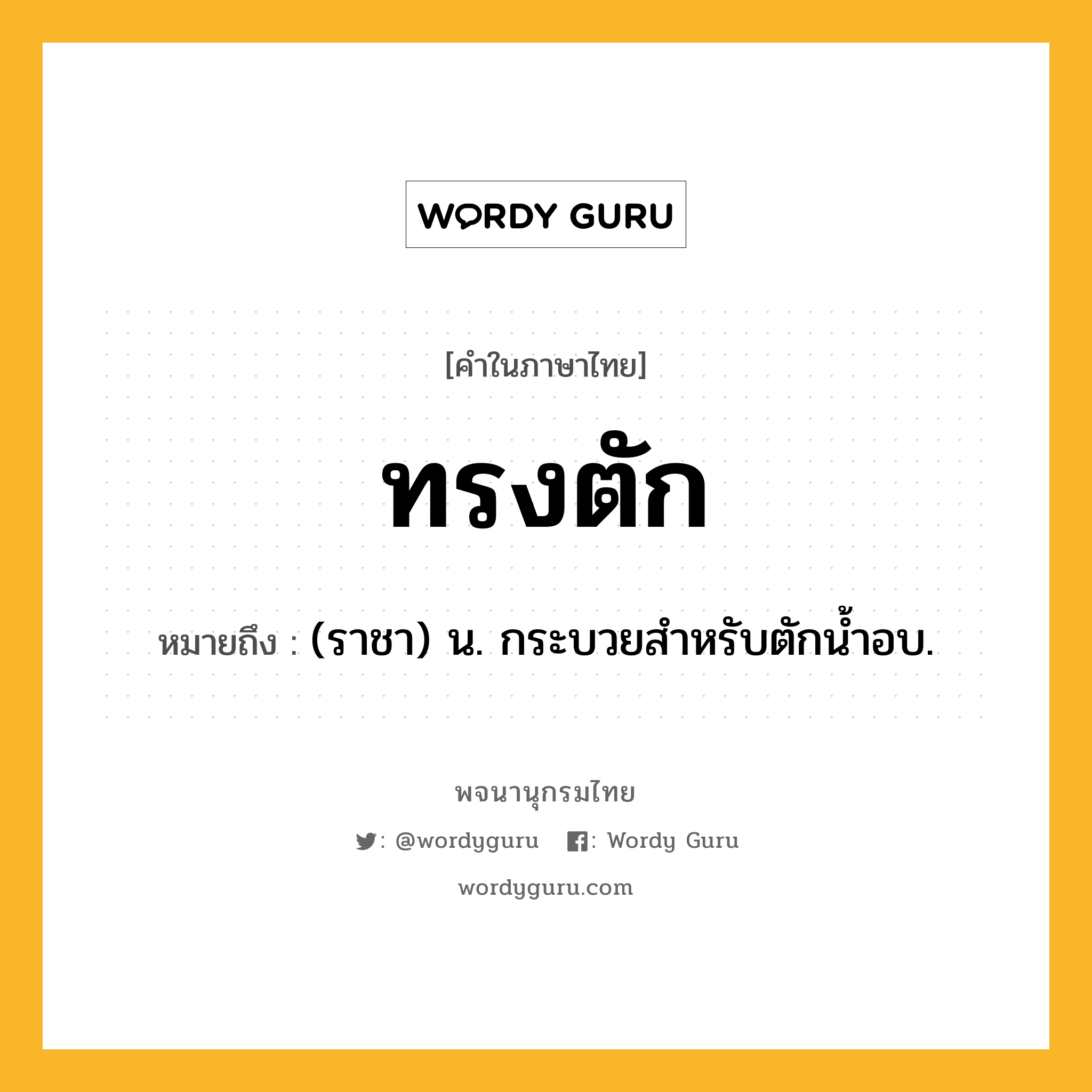 ทรงตัก ความหมาย หมายถึงอะไร?, คำในภาษาไทย ทรงตัก หมายถึง (ราชา) น. กระบวยสําหรับตักนํ้าอบ.