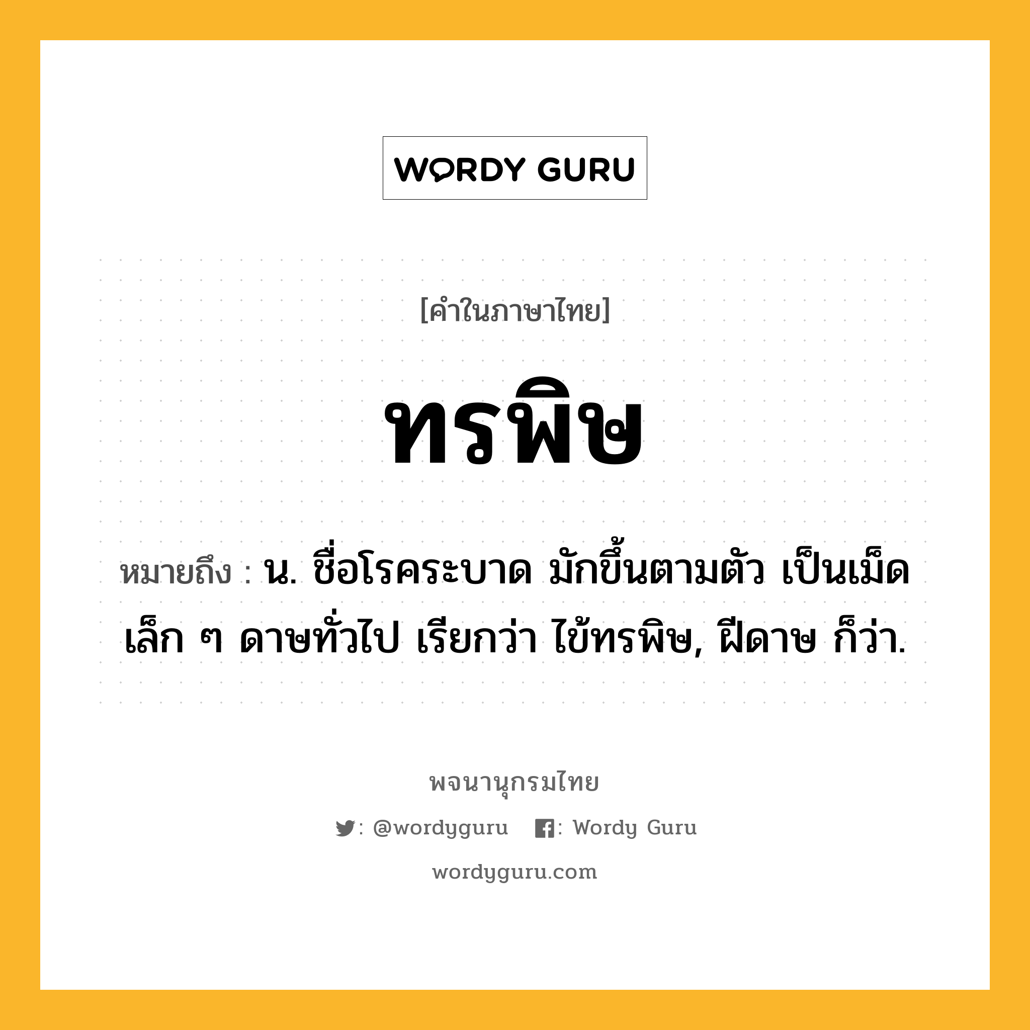 ทรพิษ ความหมาย หมายถึงอะไร?, คำในภาษาไทย ทรพิษ หมายถึง น. ชื่อโรคระบาด มักขึ้นตามตัว เป็นเม็ดเล็ก ๆ ดาษทั่วไป เรียกว่า ไข้ทรพิษ, ฝีดาษ ก็ว่า.