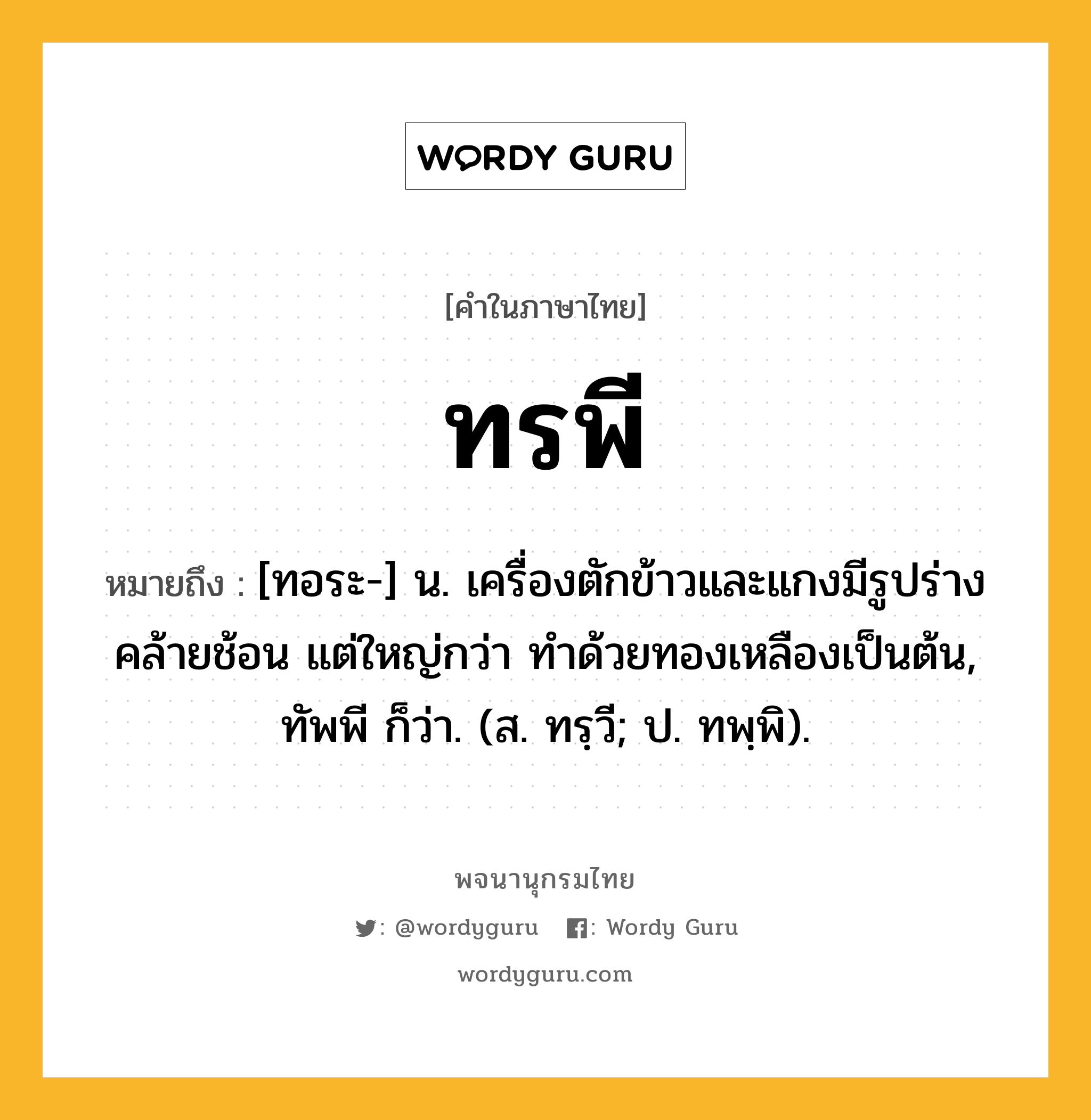 ทรพี ความหมาย หมายถึงอะไร?, คำในภาษาไทย ทรพี หมายถึง [ทอระ-] น. เครื่องตักข้าวและแกงมีรูปร่างคล้ายช้อน แต่ใหญ่กว่า ทําด้วยทองเหลืองเป็นต้น, ทัพพี ก็ว่า. (ส. ทรฺวี; ป. ทพฺพิ).