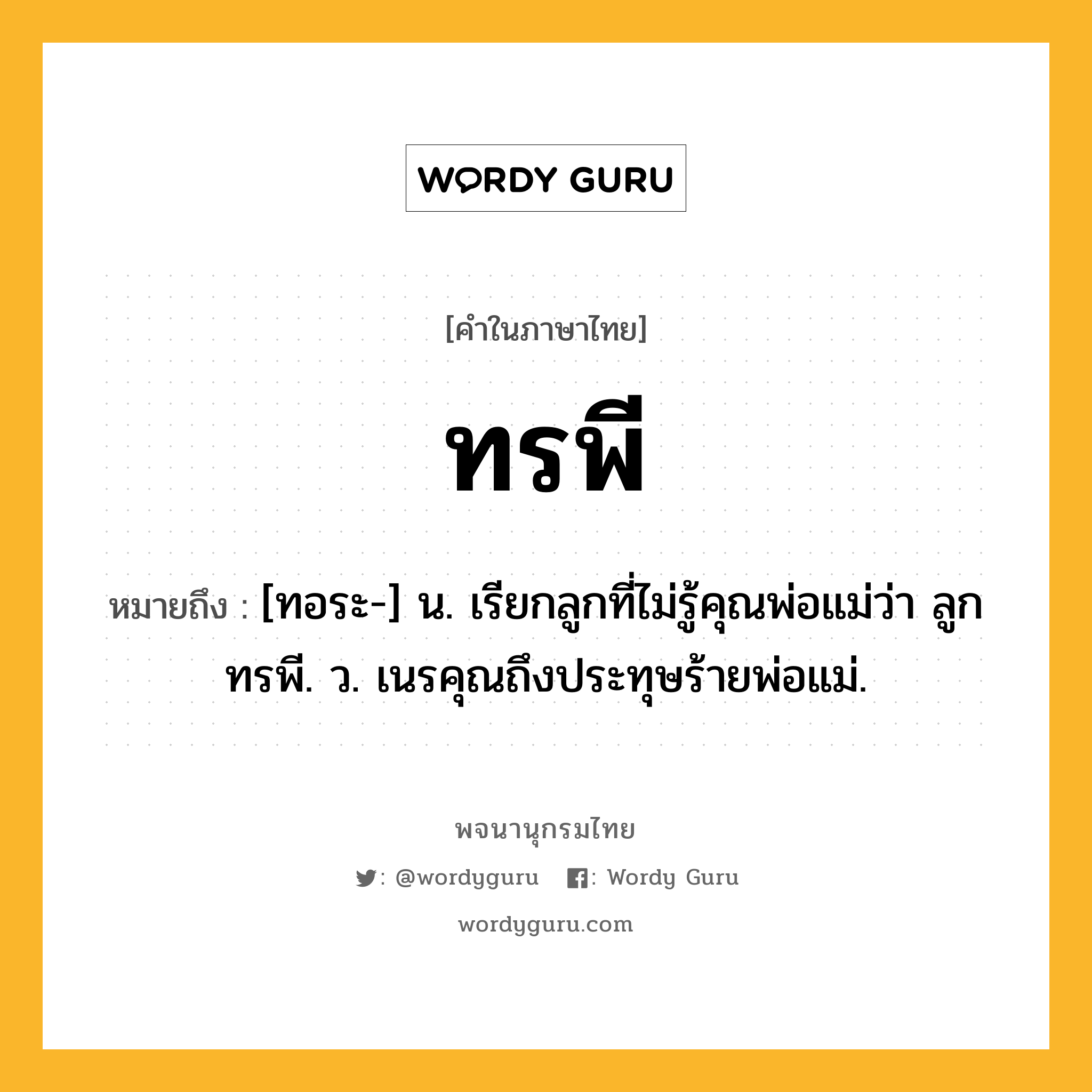 ทรพี ความหมาย หมายถึงอะไร?, คำในภาษาไทย ทรพี หมายถึง [ทอระ-] น. เรียกลูกที่ไม่รู้คุณพ่อแม่ว่า ลูกทรพี. ว. เนรคุณถึงประทุษร้ายพ่อแม่.