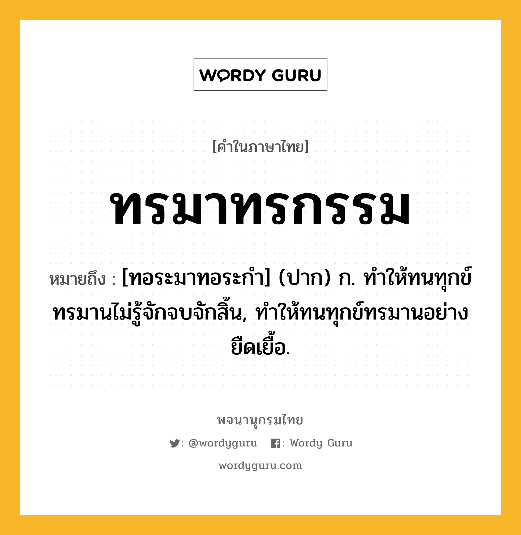 ทรมาทรกรรม ความหมาย หมายถึงอะไร?, คำในภาษาไทย ทรมาทรกรรม หมายถึง [ทอระมาทอระกํา] (ปาก) ก. ทําให้ทนทุกข์ทรมานไม่รู้จักจบจักสิ้น, ทําให้ทนทุกข์ทรมานอย่างยืดเยื้อ.