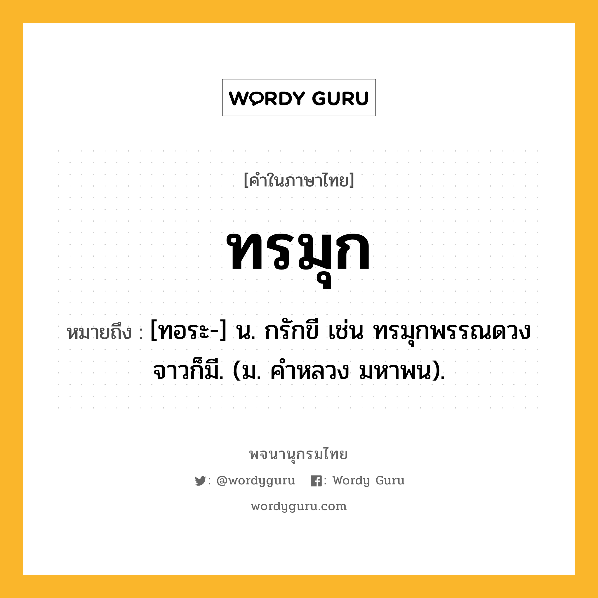 ทรมุก ความหมาย หมายถึงอะไร?, คำในภาษาไทย ทรมุก หมายถึง [ทอระ-] น. กรักขี เช่น ทรมุกพรรณดวงจาวก็มี. (ม. คําหลวง มหาพน).