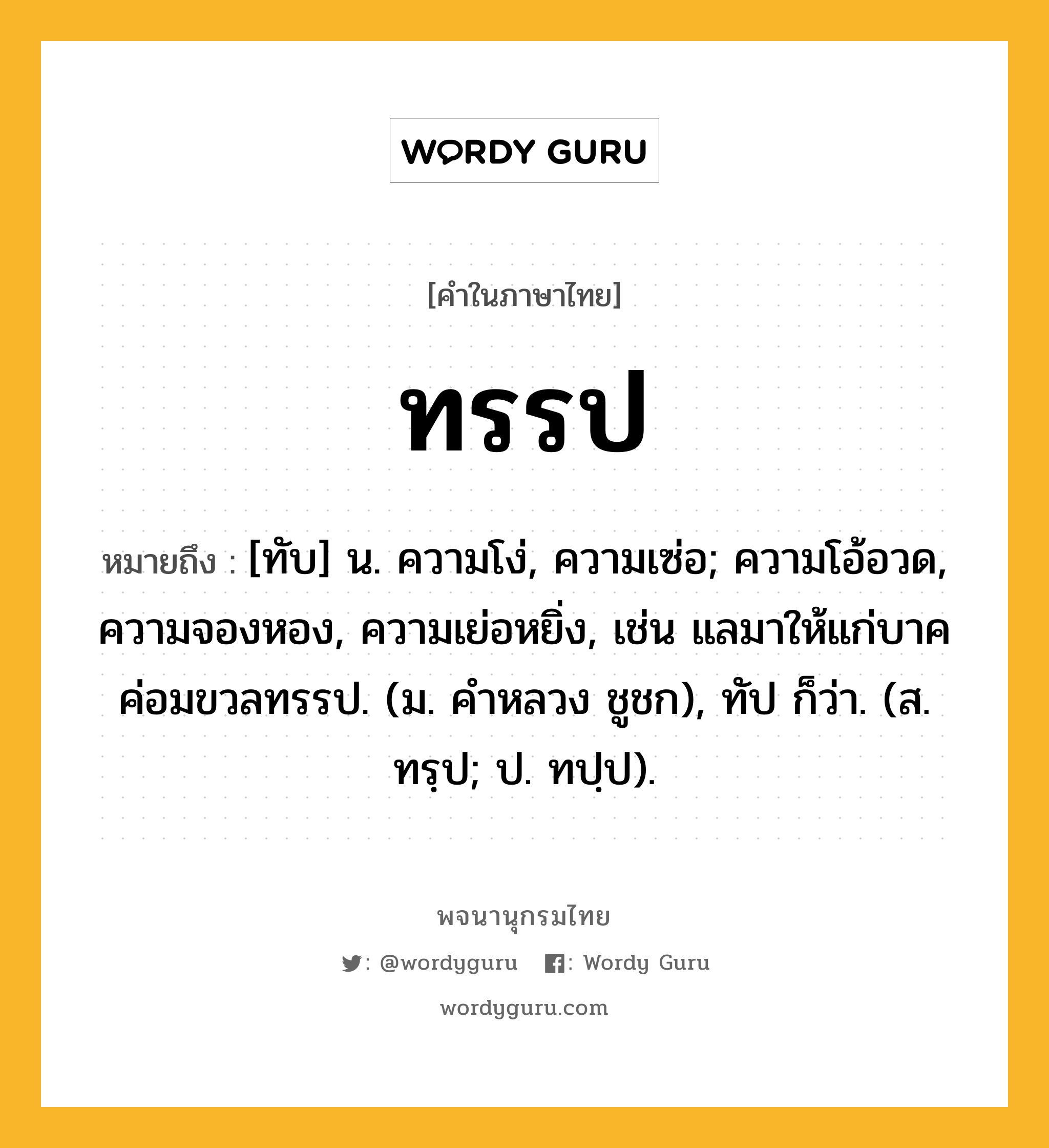 ทรรป ความหมาย หมายถึงอะไร?, คำในภาษาไทย ทรรป หมายถึง [ทับ] น. ความโง่, ความเซ่อ; ความโอ้อวด, ความจองหอง, ความเย่อหยิ่ง, เช่น แลมาให้แก่บาคค่อมขวลทรรป. (ม. คำหลวง ชูชก), ทัป ก็ว่า. (ส. ทรฺป; ป. ทปฺป).