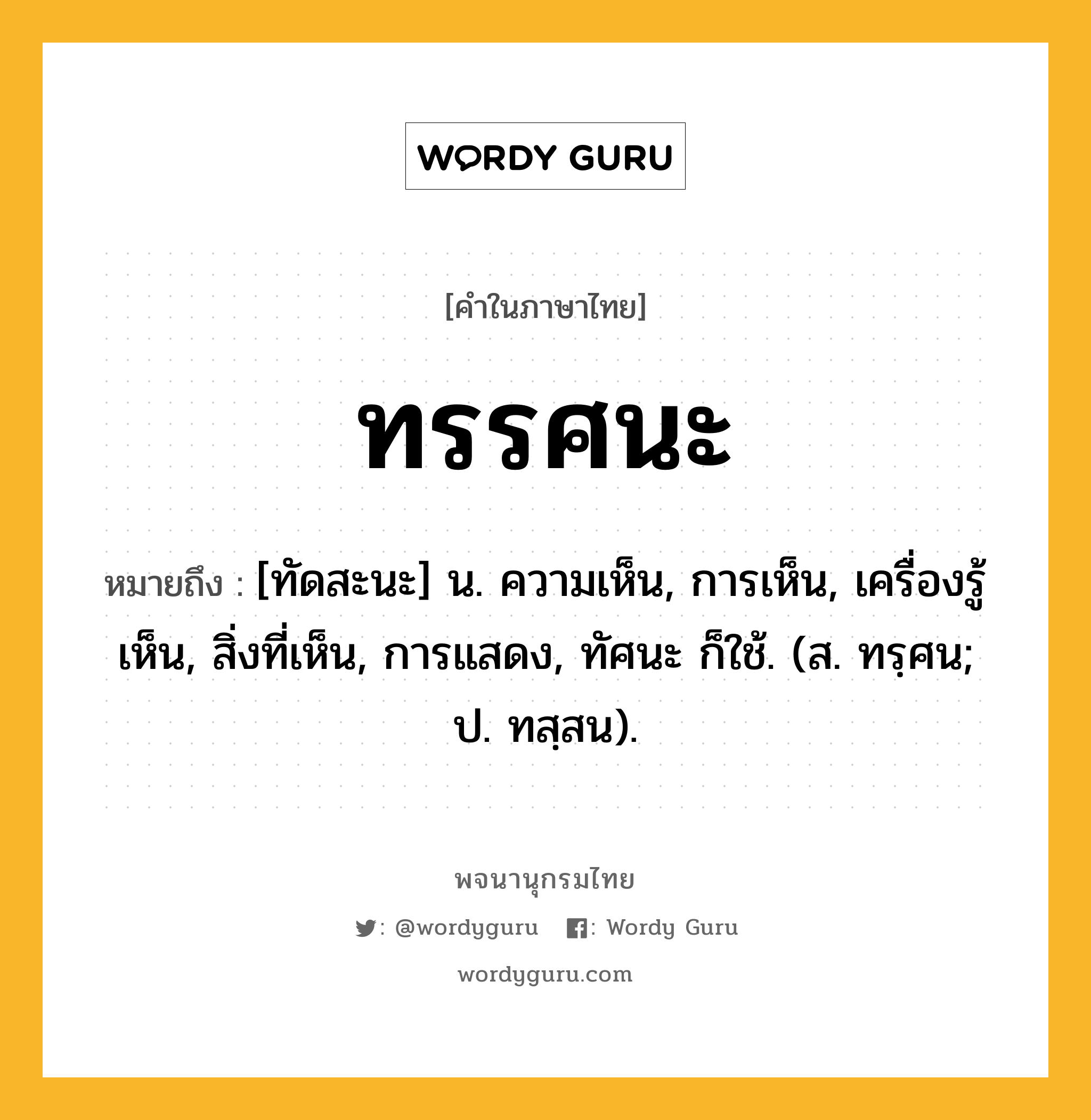 ทรรศนะ ความหมาย หมายถึงอะไร?, คำในภาษาไทย ทรรศนะ หมายถึง [ทัดสะนะ] น. ความเห็น, การเห็น, เครื่องรู้เห็น, สิ่งที่เห็น, การแสดง, ทัศนะ ก็ใช้. (ส. ทรฺศน; ป. ทสฺสน).