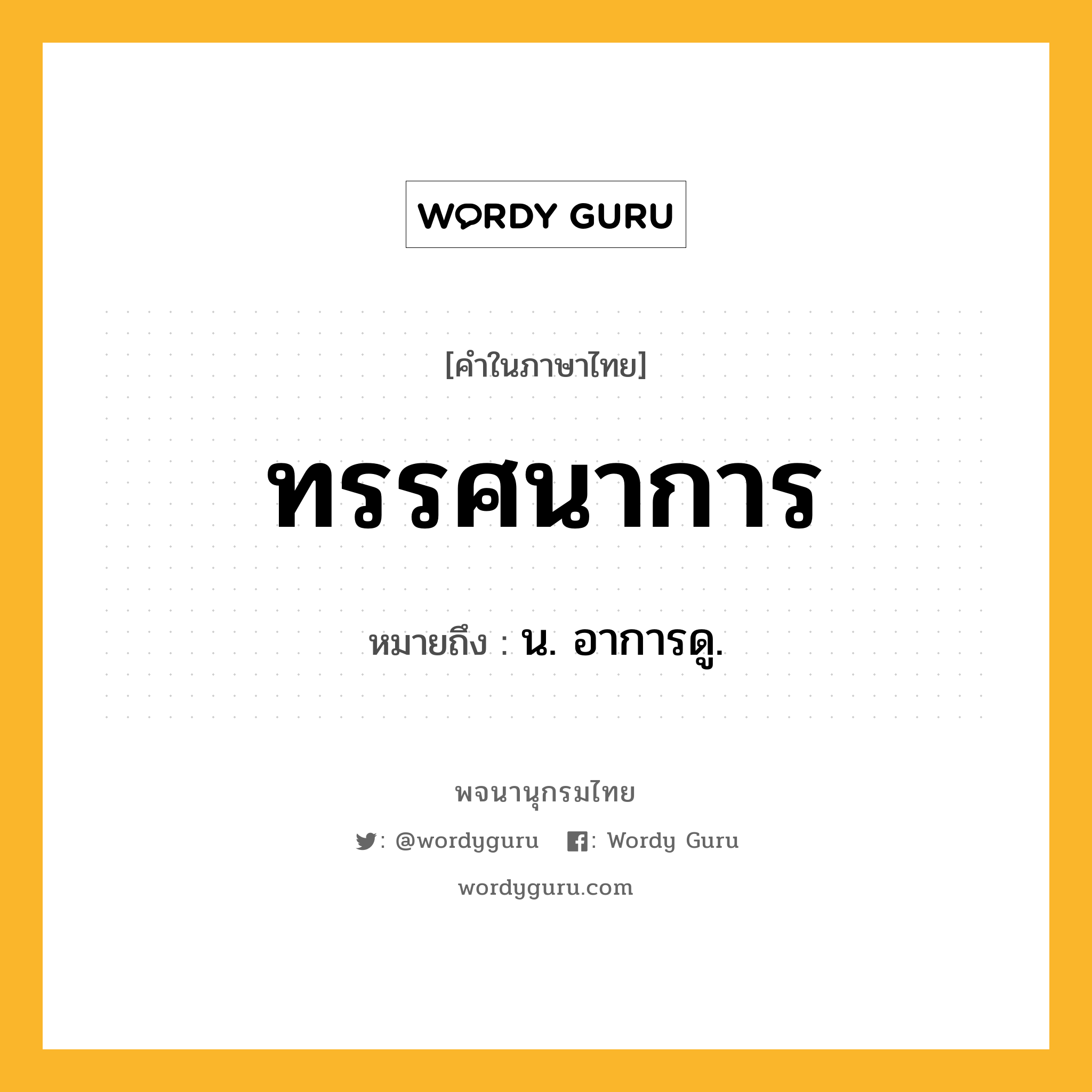 ทรรศนาการ ความหมาย หมายถึงอะไร?, คำในภาษาไทย ทรรศนาการ หมายถึง น. อาการดู.