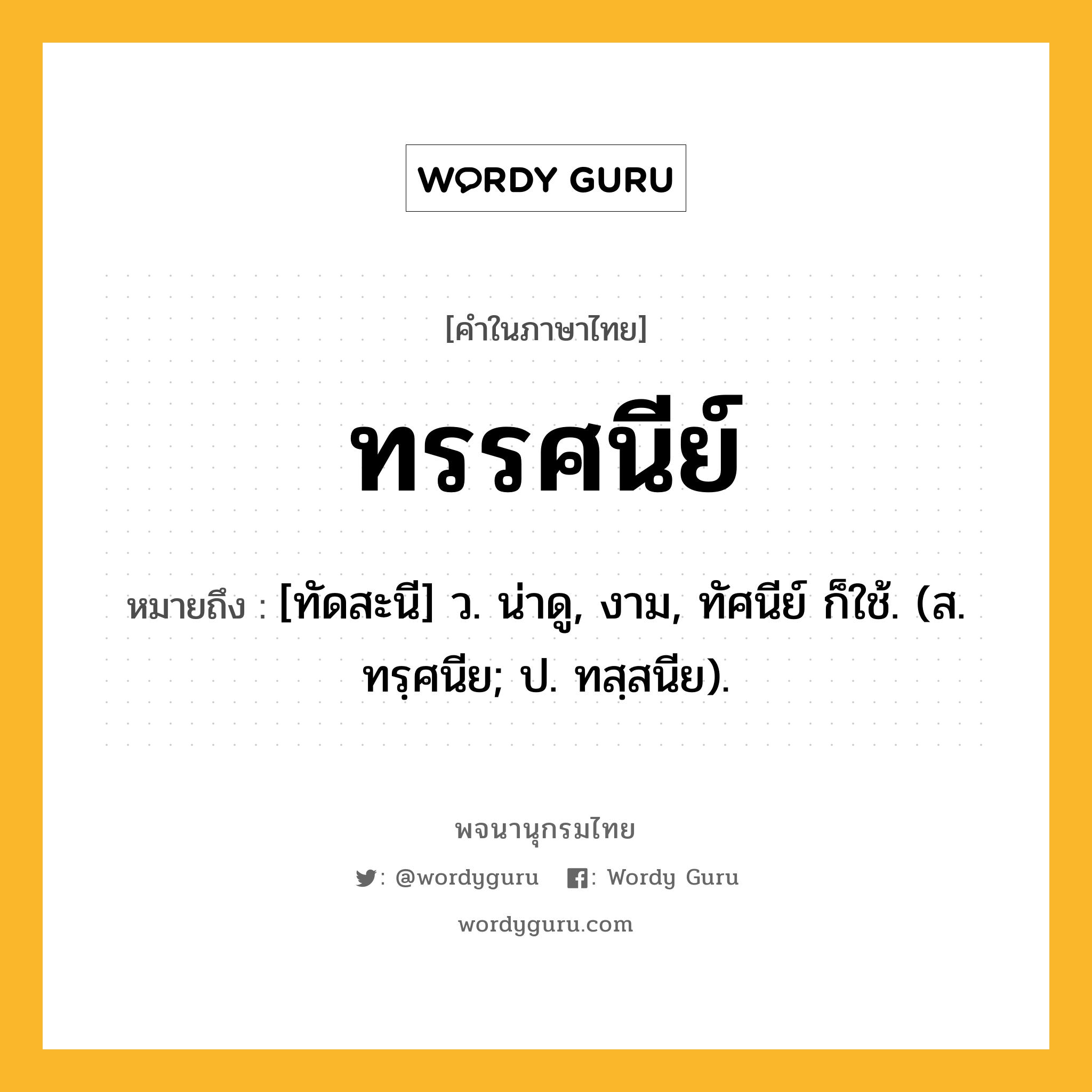 ทรรศนีย์ ความหมาย หมายถึงอะไร?, คำในภาษาไทย ทรรศนีย์ หมายถึง [ทัดสะนี] ว. น่าดู, งาม, ทัศนีย์ ก็ใช้. (ส. ทรฺศนีย; ป. ทสฺสนีย).