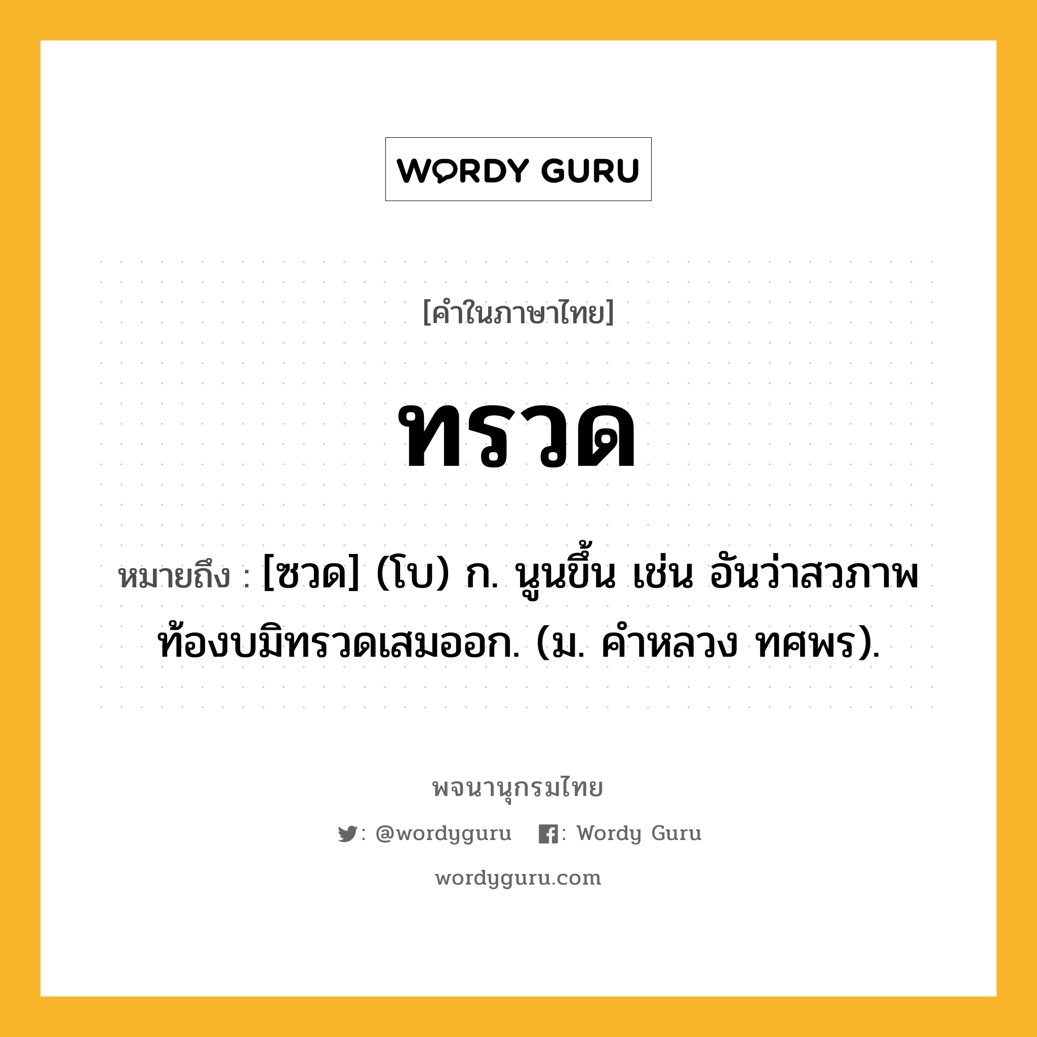 ทรวด ความหมาย หมายถึงอะไร?, คำในภาษาไทย ทรวด หมายถึง [ซวด] (โบ) ก. นูนขึ้น เช่น อันว่าสวภาพท้องบมิทรวดเสมออก. (ม. คําหลวง ทศพร).