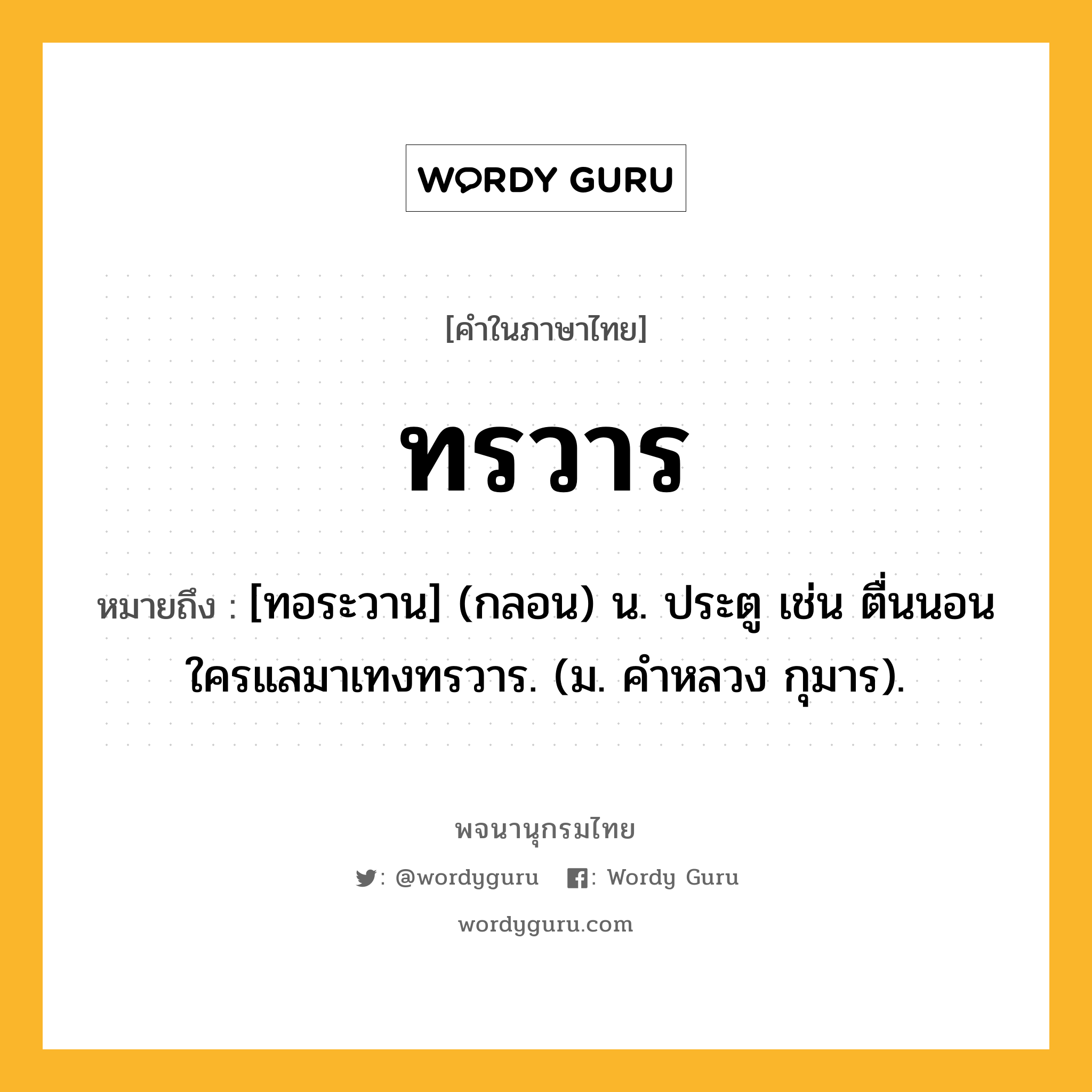 ทรวาร ความหมาย หมายถึงอะไร?, คำในภาษาไทย ทรวาร หมายถึง [ทอระวาน] (กลอน) น. ประตู เช่น ตื่นนอนใครแลมาเทงทรวาร. (ม. คําหลวง กุมาร).