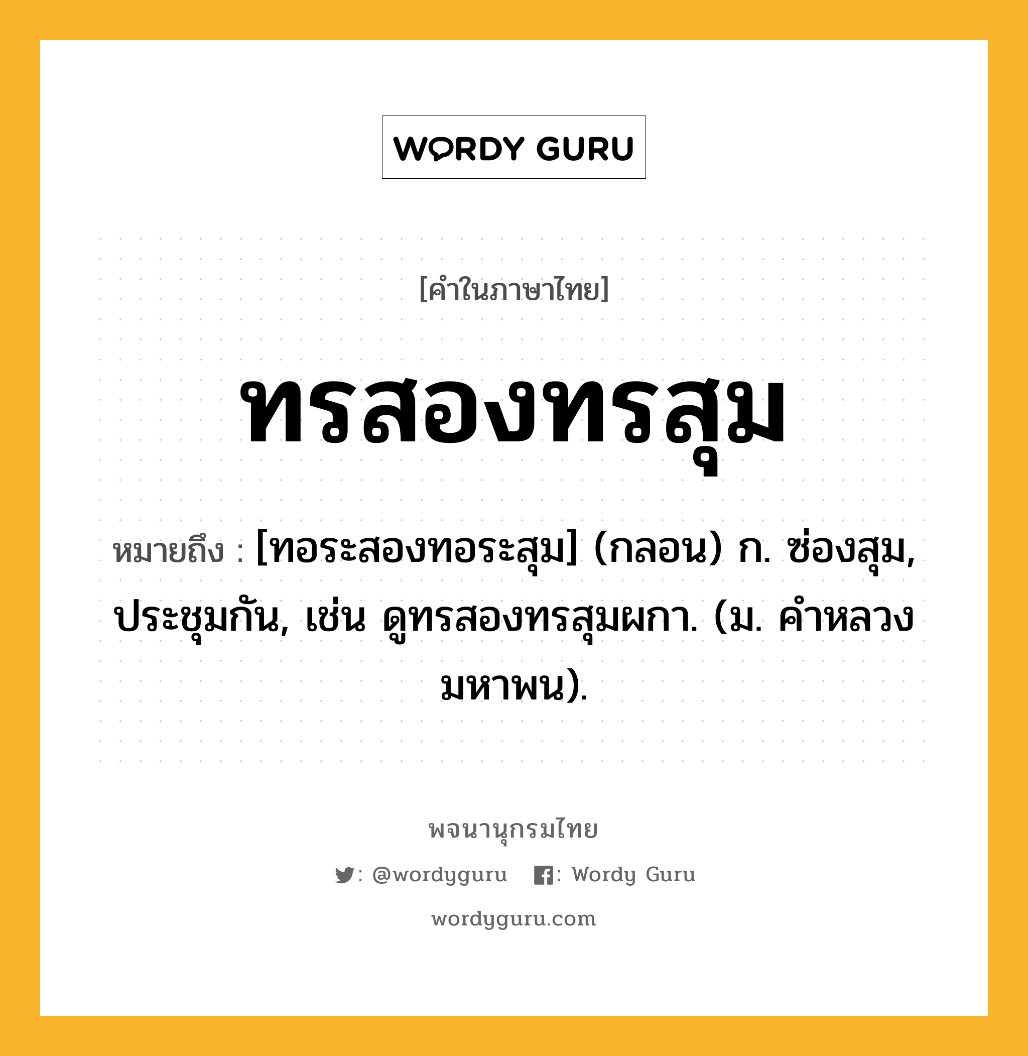 ทรสองทรสุม ความหมาย หมายถึงอะไร?, คำในภาษาไทย ทรสองทรสุม หมายถึง [ทอระสองทอระสุม] (กลอน) ก. ซ่องสุม, ประชุมกัน, เช่น ดูทรสองทรสุมผกา. (ม. คําหลวง มหาพน).