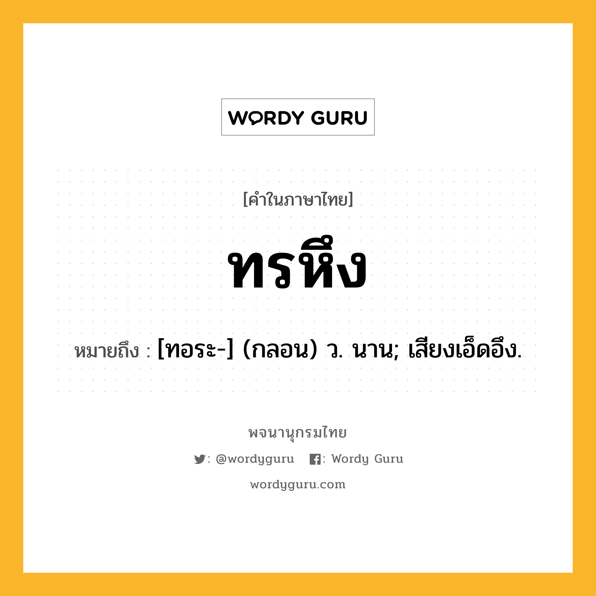 ทรหึง ความหมาย หมายถึงอะไร?, คำในภาษาไทย ทรหึง หมายถึง [ทอระ-] (กลอน) ว. นาน; เสียงเอ็ดอึง.