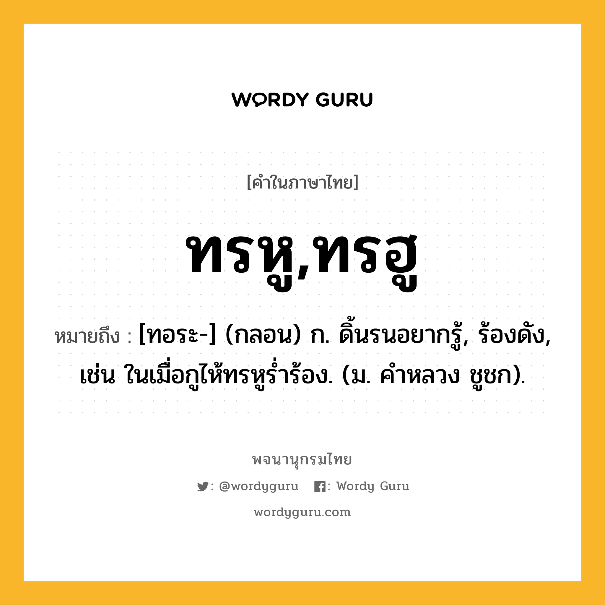 ทรหู,ทรฮู ความหมาย หมายถึงอะไร?, คำในภาษาไทย ทรหู,ทรฮู หมายถึง [ทอระ-] (กลอน) ก. ดิ้นรนอยากรู้, ร้องดัง, เช่น ในเมื่อกูไห้ทรหูรํ่าร้อง. (ม. คําหลวง ชูชก).