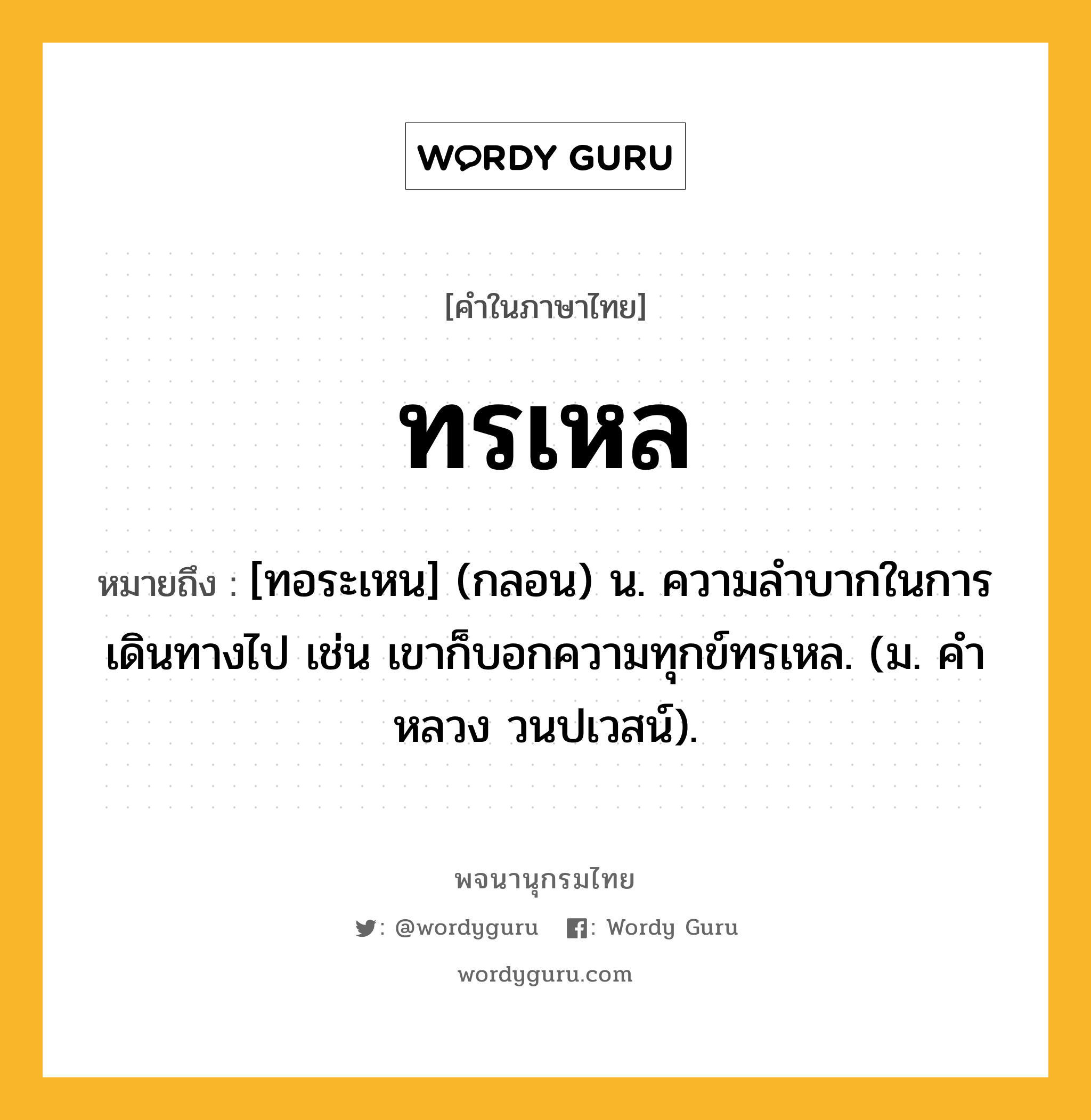 ทรเหล ความหมาย หมายถึงอะไร?, คำในภาษาไทย ทรเหล หมายถึง [ทอระเหน] (กลอน) น. ความลําบากในการเดินทางไป เช่น เขาก็บอกความทุกข์ทรเหล. (ม. คําหลวง วนปเวสน์).