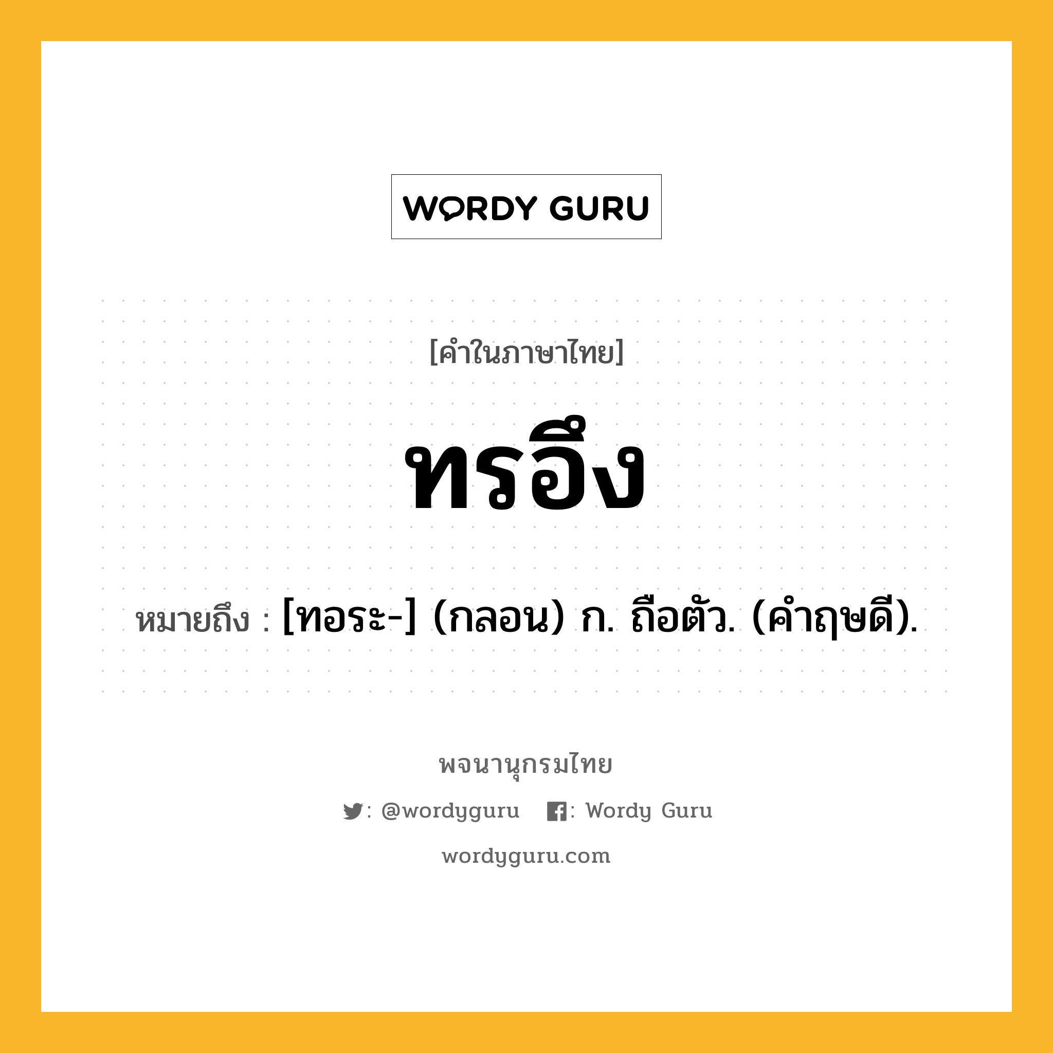 ทรอึง ความหมาย หมายถึงอะไร?, คำในภาษาไทย ทรอึง หมายถึง [ทอระ-] (กลอน) ก. ถือตัว. (คําฤษดี).