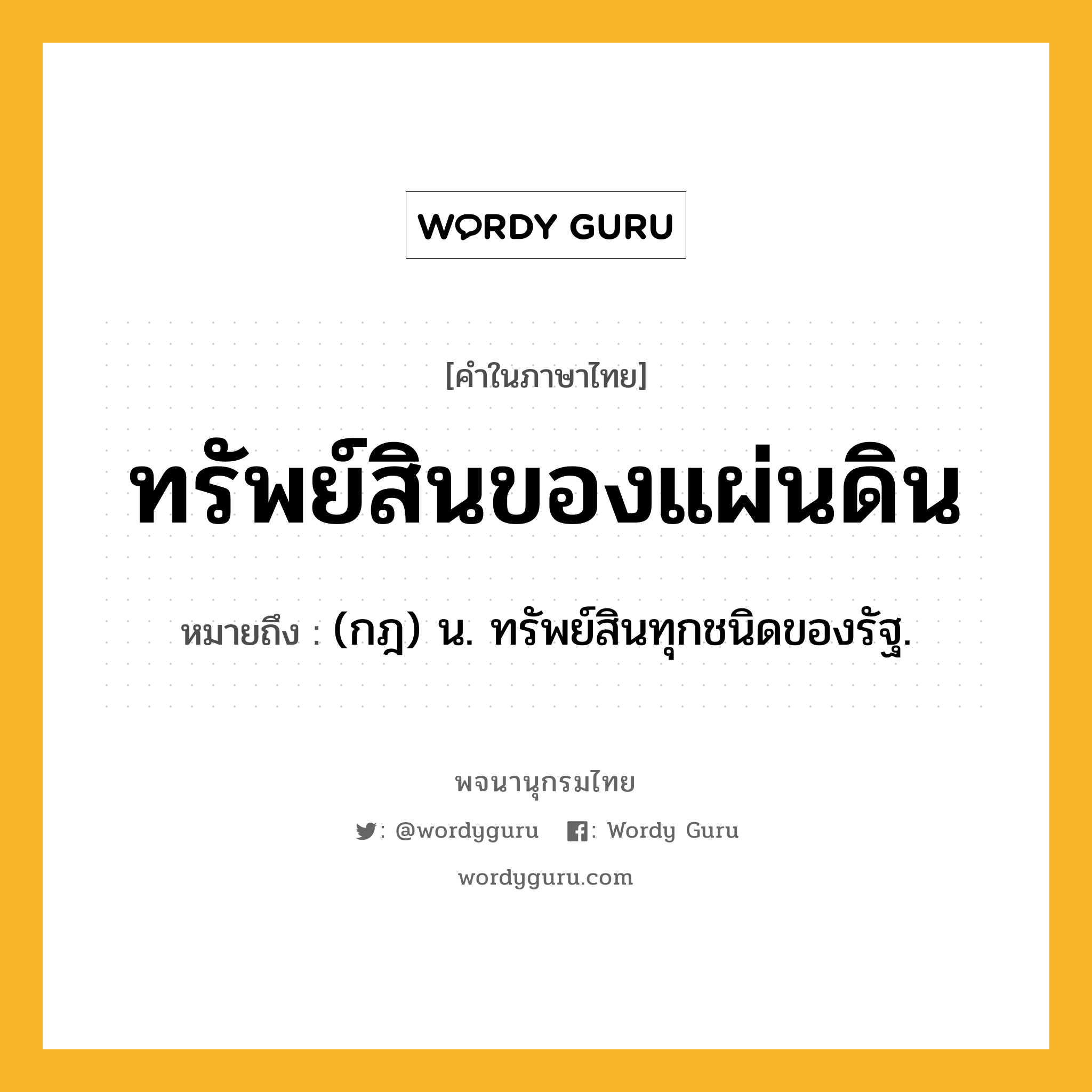 ทรัพย์สินของแผ่นดิน ความหมาย หมายถึงอะไร?, คำในภาษาไทย ทรัพย์สินของแผ่นดิน หมายถึง (กฎ) น. ทรัพย์สินทุกชนิดของรัฐ.