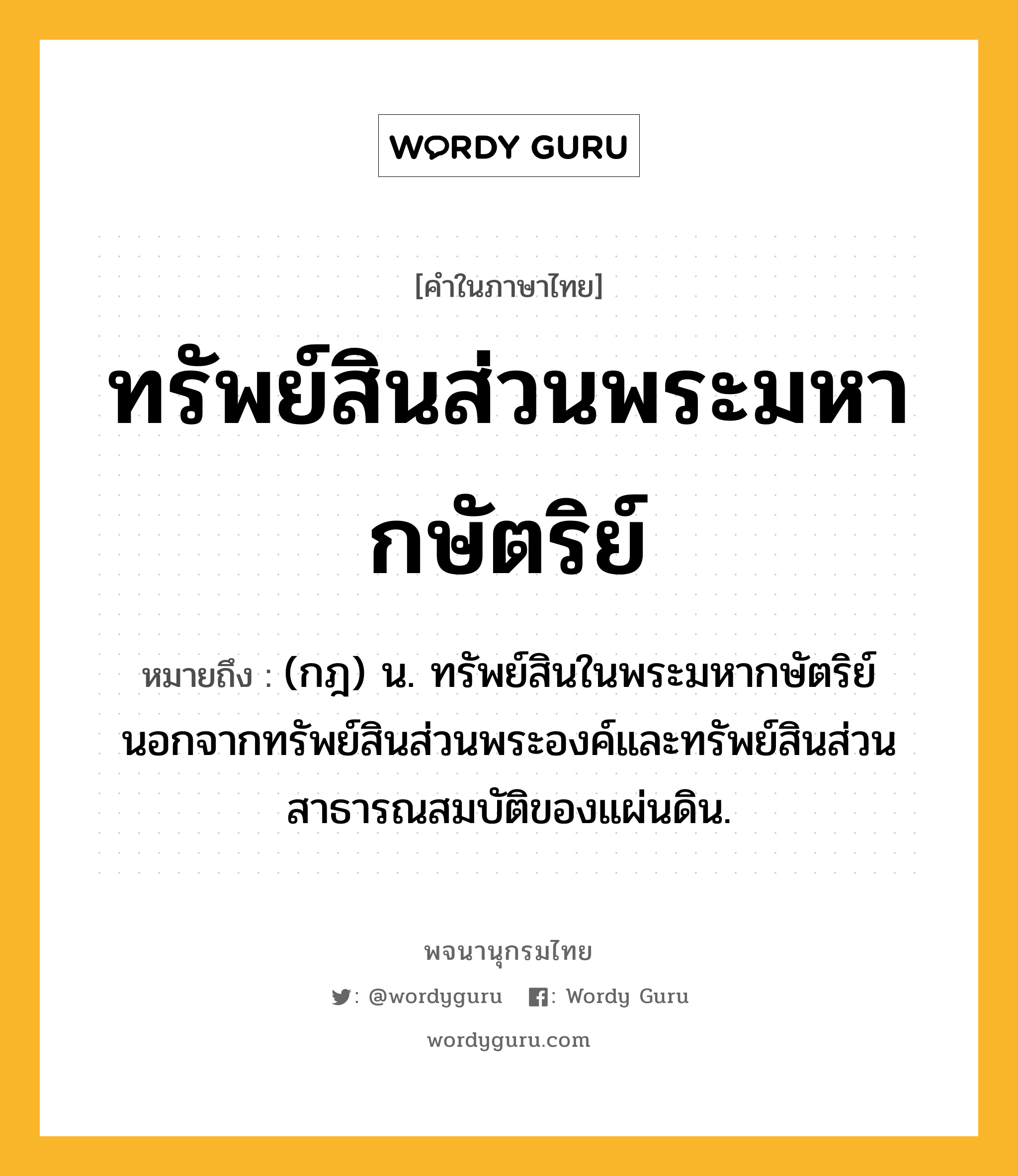 ทรัพย์สินส่วนพระมหากษัตริย์ ความหมาย หมายถึงอะไร?, คำในภาษาไทย ทรัพย์สินส่วนพระมหากษัตริย์ หมายถึง (กฎ) น. ทรัพย์สินในพระมหากษัตริย์ นอกจากทรัพย์สินส่วนพระองค์และทรัพย์สินส่วนสาธารณสมบัติของแผ่นดิน.