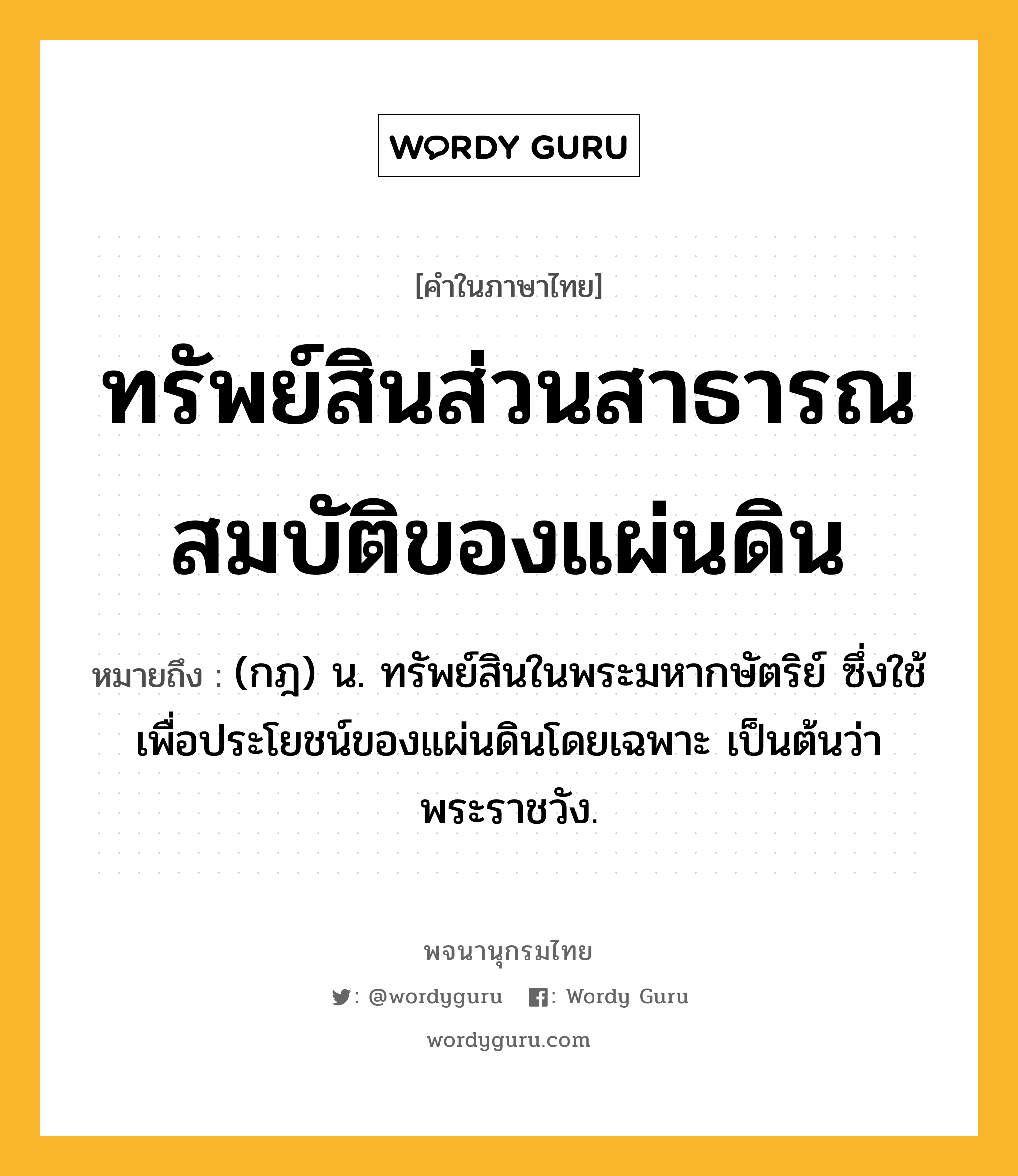 ทรัพย์สินส่วนสาธารณสมบัติของแผ่นดิน ความหมาย หมายถึงอะไร?, คำในภาษาไทย ทรัพย์สินส่วนสาธารณสมบัติของแผ่นดิน หมายถึง (กฎ) น. ทรัพย์สินในพระมหากษัตริย์ ซึ่งใช้เพื่อประโยชน์ของแผ่นดินโดยเฉพาะ เป็นต้นว่า พระราชวัง.