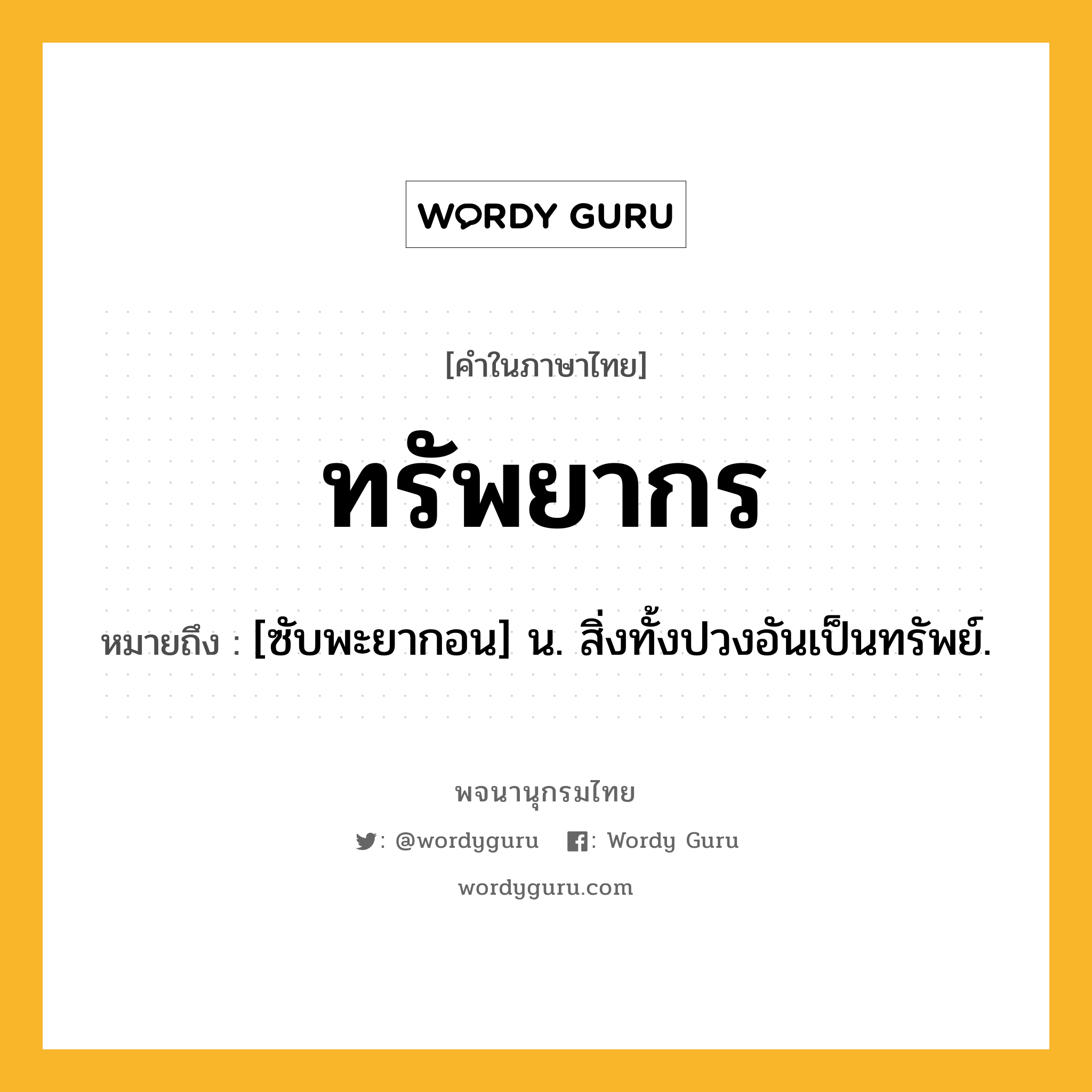 ทรัพยากร ความหมาย หมายถึงอะไร?, คำในภาษาไทย ทรัพยากร หมายถึง [ซับพะยากอน] น. สิ่งทั้งปวงอันเป็นทรัพย์.