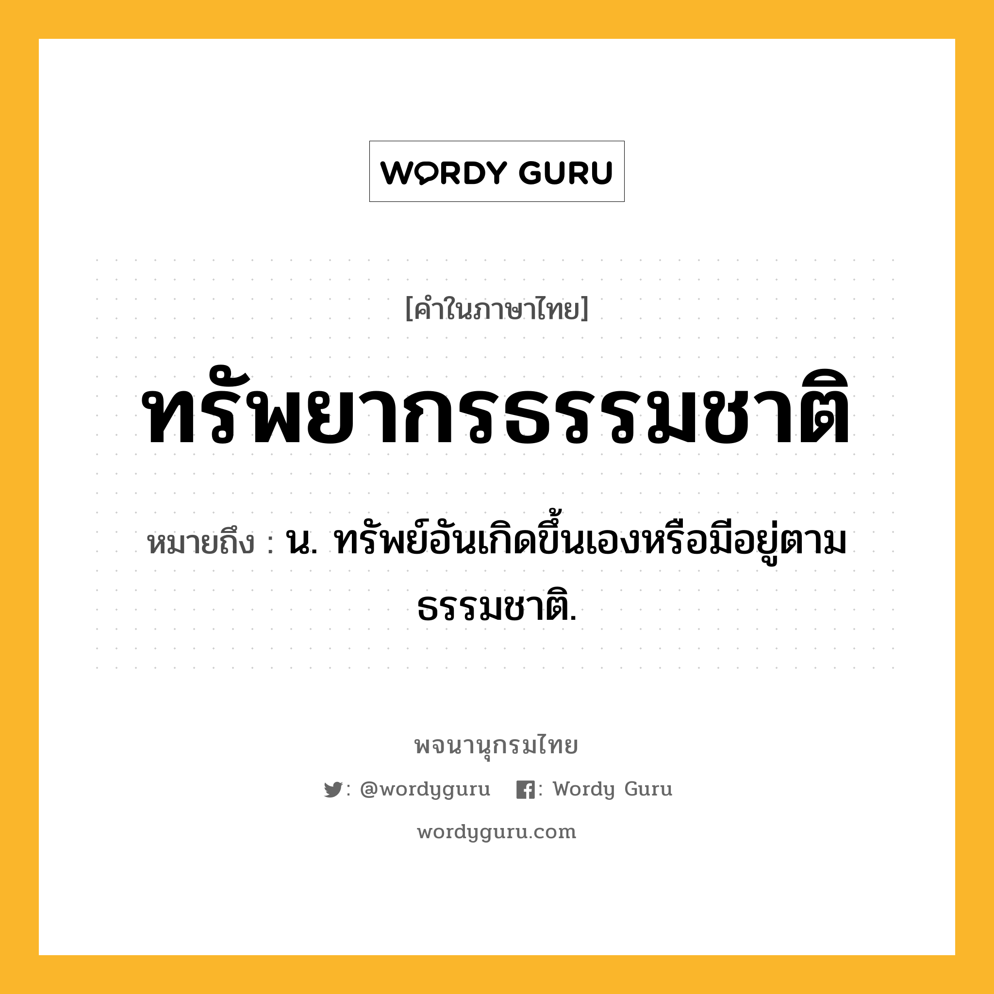 ทรัพยากรธรรมชาติ ความหมาย หมายถึงอะไร?, คำในภาษาไทย ทรัพยากรธรรมชาติ หมายถึง น. ทรัพย์อันเกิดขึ้นเองหรือมีอยู่ตามธรรมชาติ.