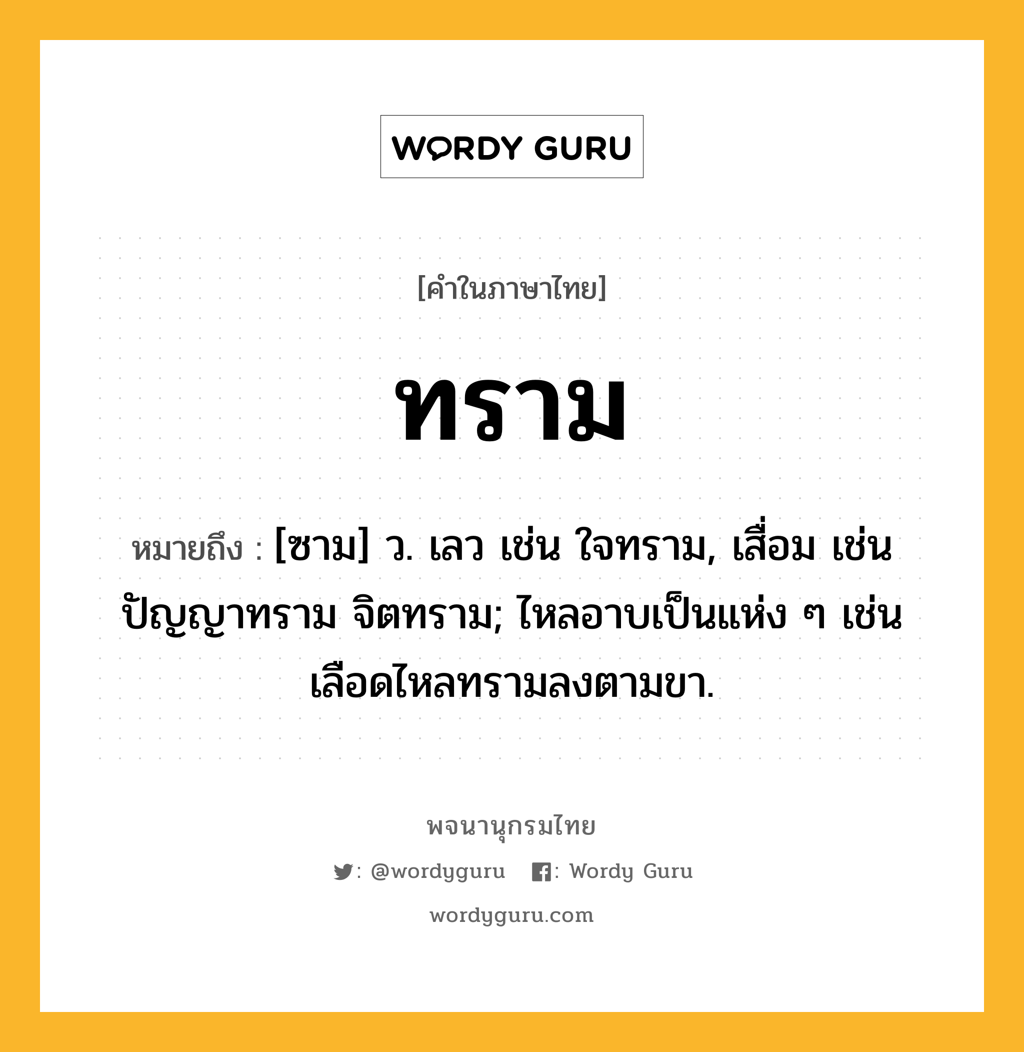 ทราม ความหมาย หมายถึงอะไร?, คำในภาษาไทย ทราม หมายถึง [ซาม] ว. เลว เช่น ใจทราม, เสื่อม เช่น ปัญญาทราม จิตทราม; ไหลอาบเป็นแห่ง ๆ เช่น เลือดไหลทรามลงตามขา.