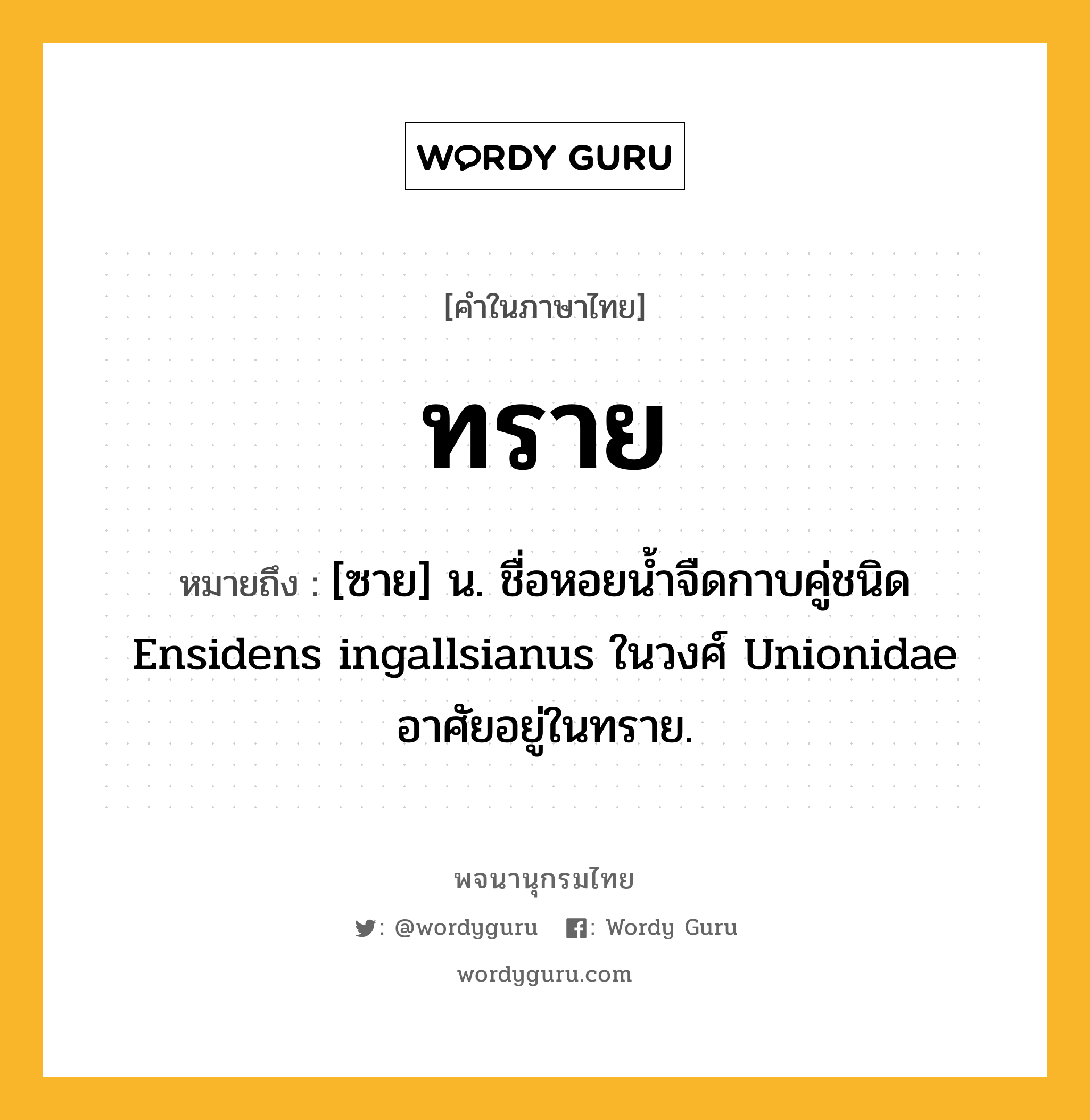 ทราย ความหมาย หมายถึงอะไร?, คำในภาษาไทย ทราย หมายถึง [ซาย] น. ชื่อหอยนํ้าจืดกาบคู่ชนิด Ensidens ingallsianus ในวงศ์ Unionidae อาศัยอยู่ในทราย.