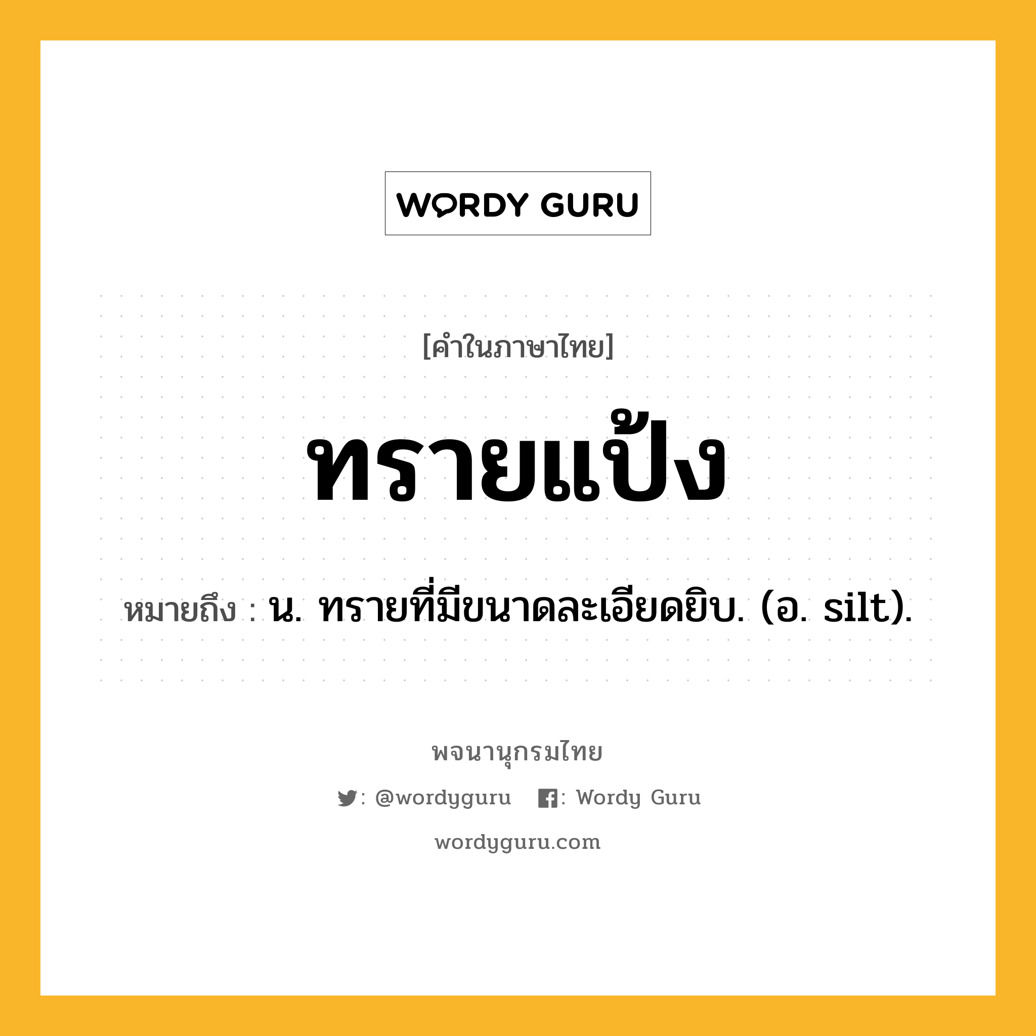 ทรายแป้ง ความหมาย หมายถึงอะไร?, คำในภาษาไทย ทรายแป้ง หมายถึง น. ทรายที่มีขนาดละเอียดยิบ. (อ. silt).