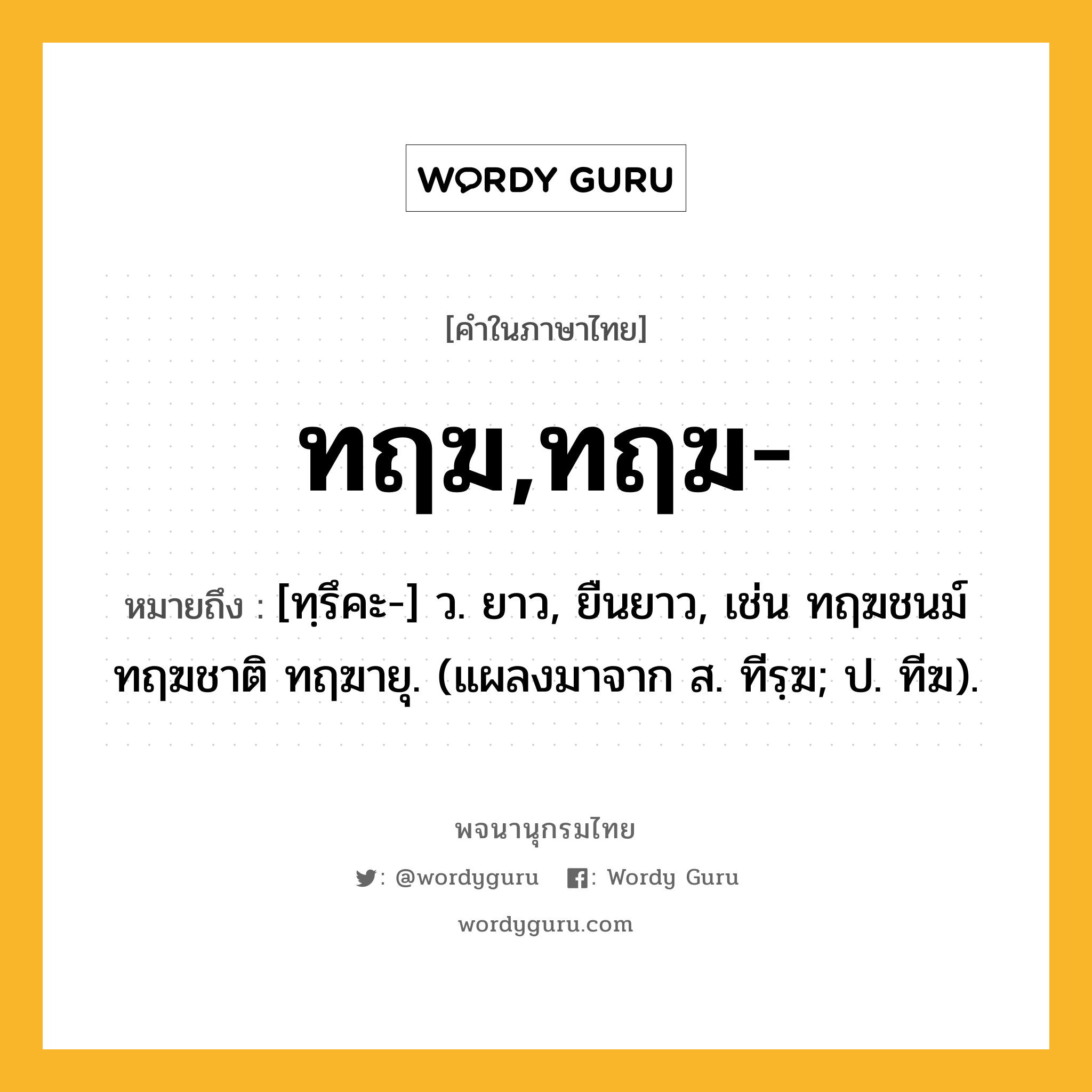 ทฤฆ,ทฤฆ- ความหมาย หมายถึงอะไร?, คำในภาษาไทย ทฤฆ,ทฤฆ- หมายถึง [ทฺรึคะ-] ว. ยาว, ยืนยาว, เช่น ทฤฆชนม์ ทฤฆชาติ ทฤฆายุ. (แผลงมาจาก ส. ทีรฺฆ; ป. ทีฆ).