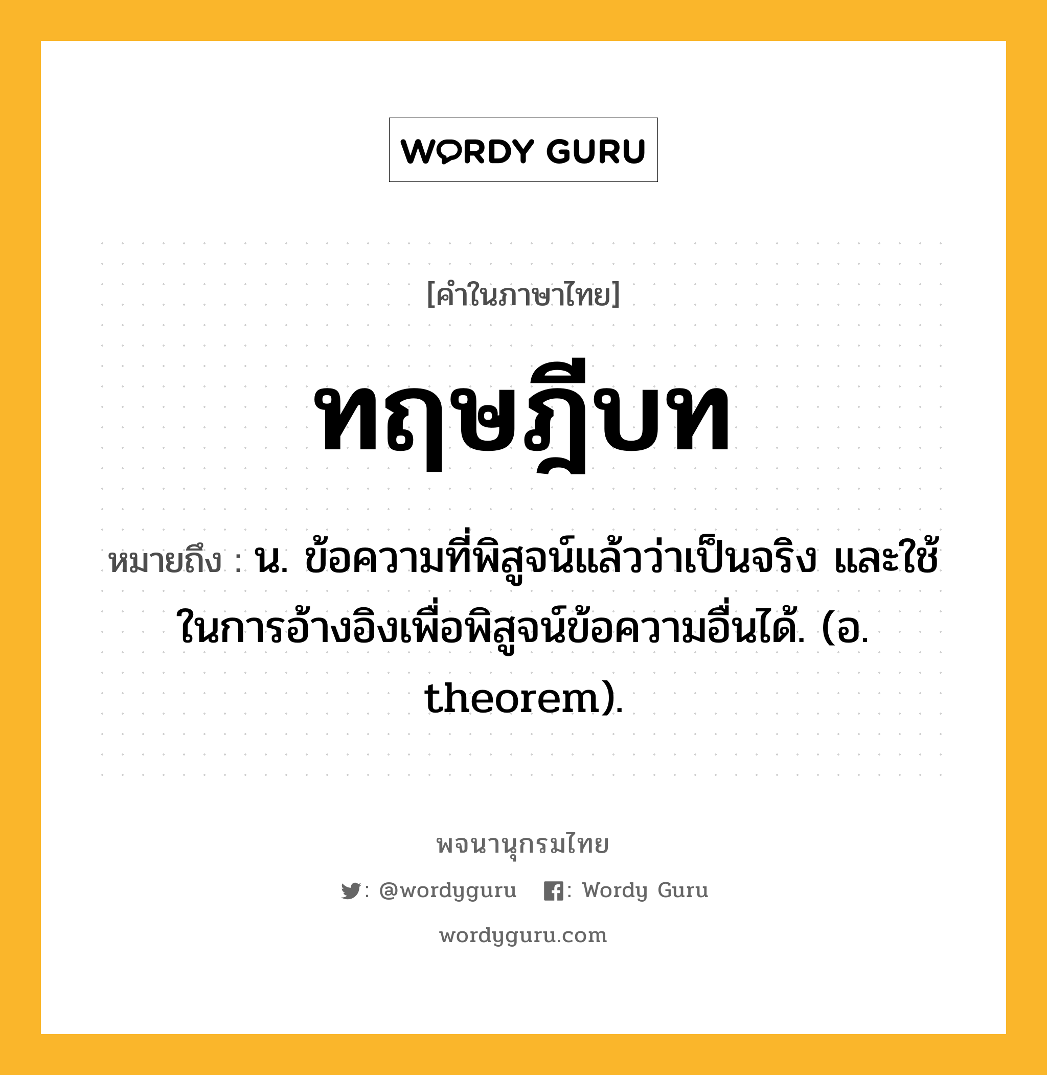 ทฤษฎีบท ความหมาย หมายถึงอะไร?, คำในภาษาไทย ทฤษฎีบท หมายถึง น. ข้อความที่พิสูจน์แล้วว่าเป็นจริง และใช้ในการอ้างอิงเพื่อพิสูจน์ข้อความอื่นได้. (อ. theorem).