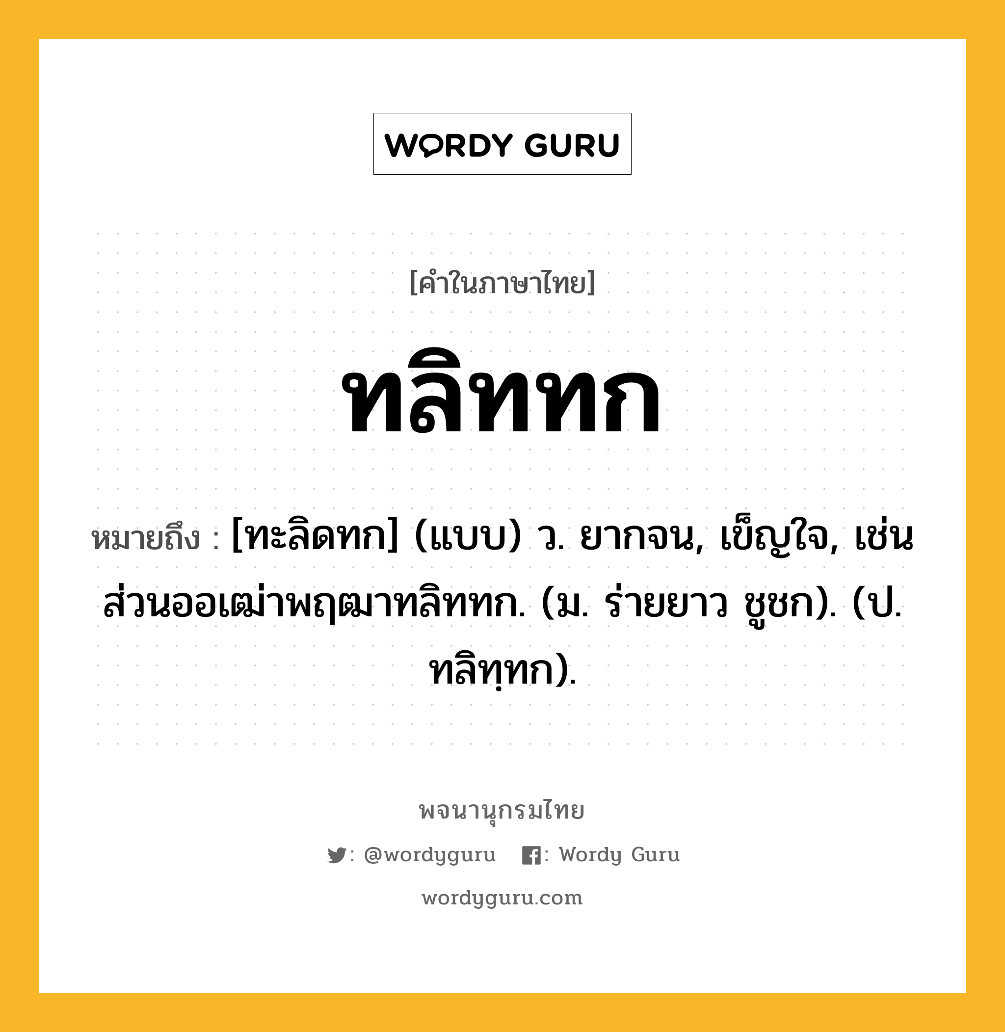 ทลิททก ความหมาย หมายถึงอะไร?, คำในภาษาไทย ทลิททก หมายถึง [ทะลิดทก] (แบบ) ว. ยากจน, เข็ญใจ, เช่น ส่วนออเฒ่าพฤฒาทลิททก. (ม. ร่ายยาว ชูชก). (ป. ทลิทฺทก).