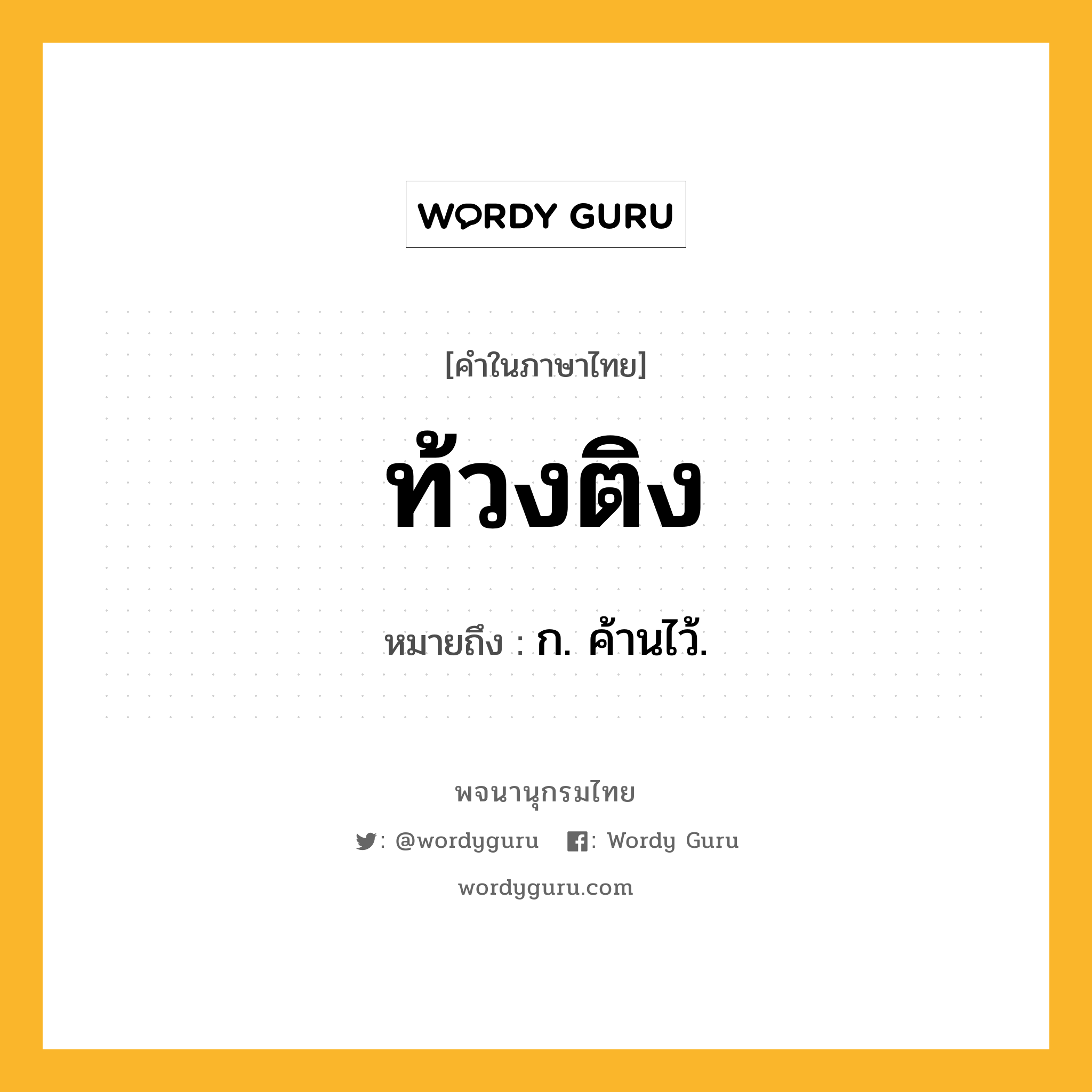 ท้วงติง ความหมาย หมายถึงอะไร?, คำในภาษาไทย ท้วงติง หมายถึง ก. ค้านไว้.