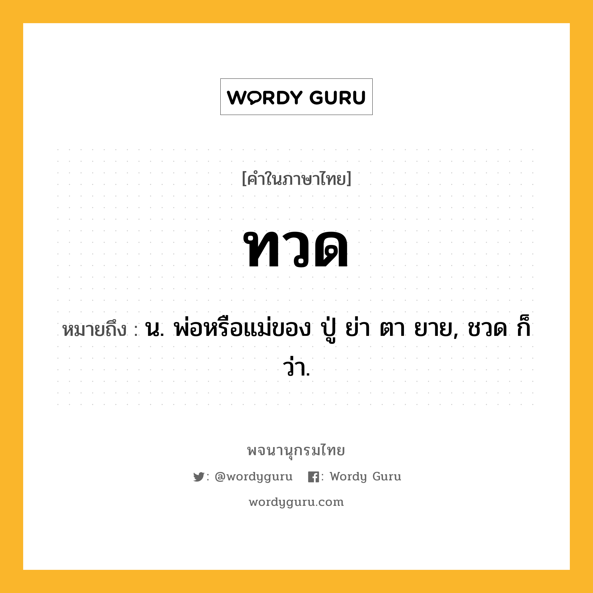 ทวด ความหมาย หมายถึงอะไร?, คำในภาษาไทย ทวด หมายถึง น. พ่อหรือแม่ของ ปู่ ย่า ตา ยาย, ชวด ก็ว่า.