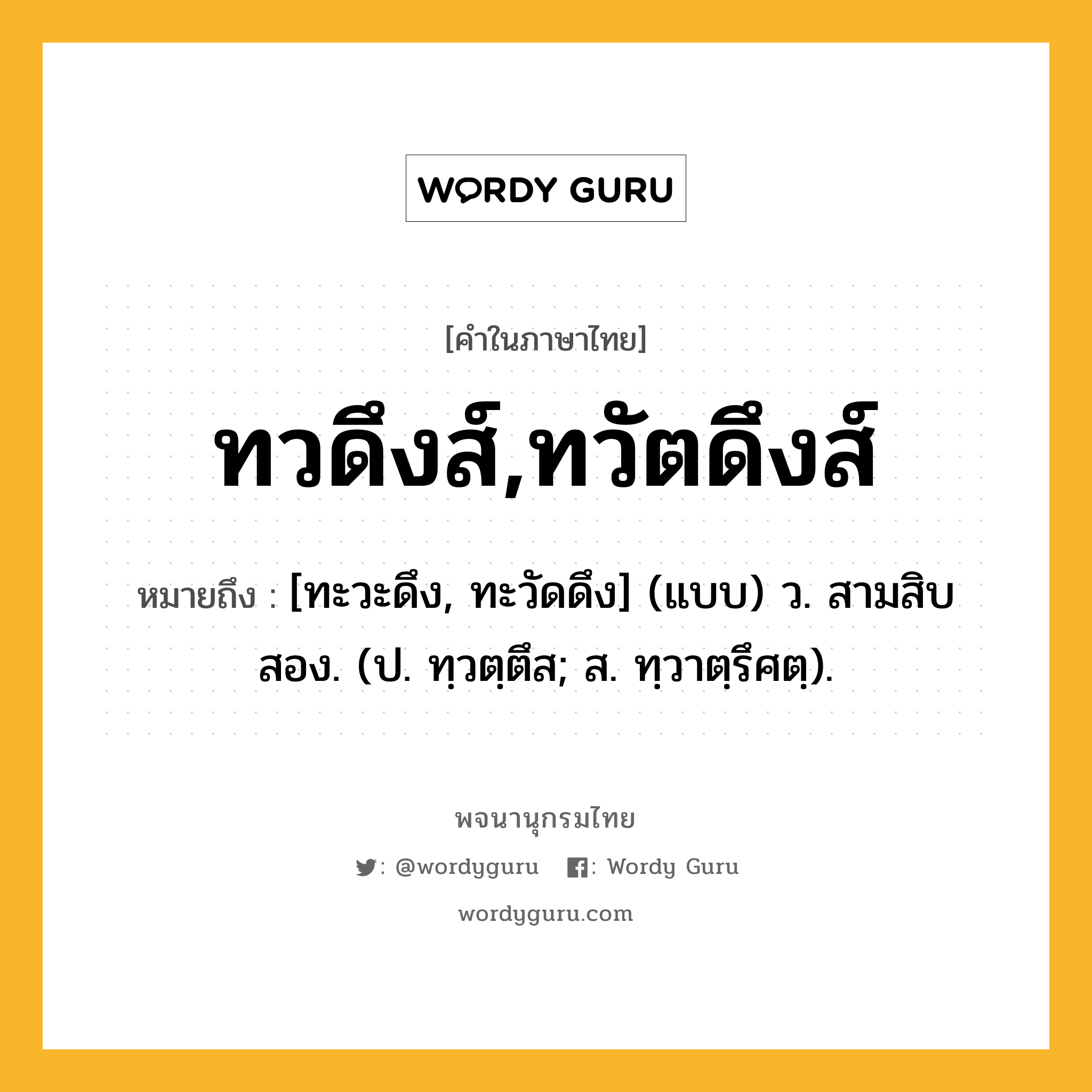 ทวดึงส์,ทวัตดึงส์ ความหมาย หมายถึงอะไร?, คำในภาษาไทย ทวดึงส์,ทวัตดึงส์ หมายถึง [ทะวะดึง, ทะวัดดึง] (แบบ) ว. สามสิบสอง. (ป. ทฺวตฺตึส; ส. ทฺวาตฺรึศตฺ).