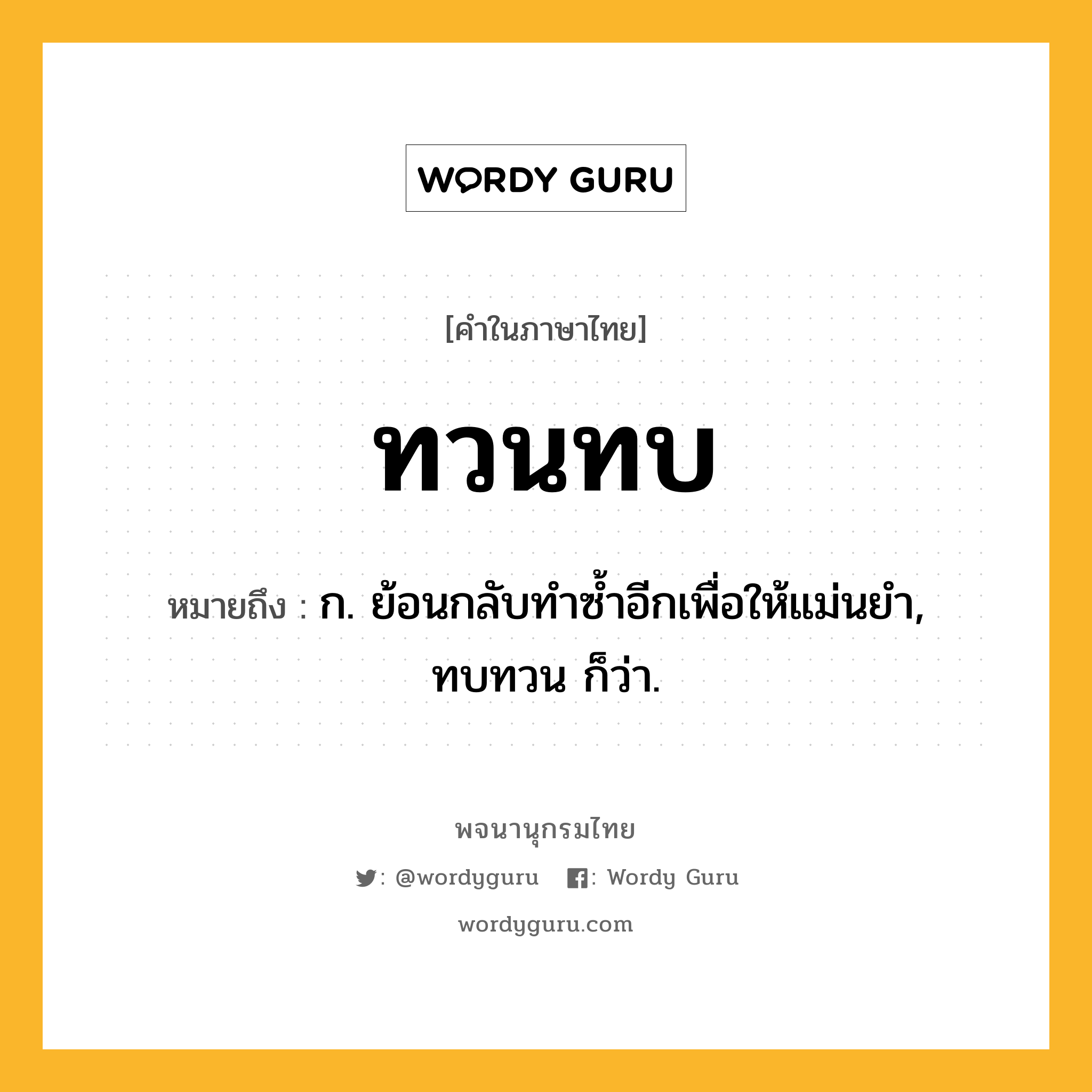 ทวนทบ ความหมาย หมายถึงอะไร?, คำในภาษาไทย ทวนทบ หมายถึง ก. ย้อนกลับทําซํ้าอีกเพื่อให้แม่นยํา, ทบทวน ก็ว่า.