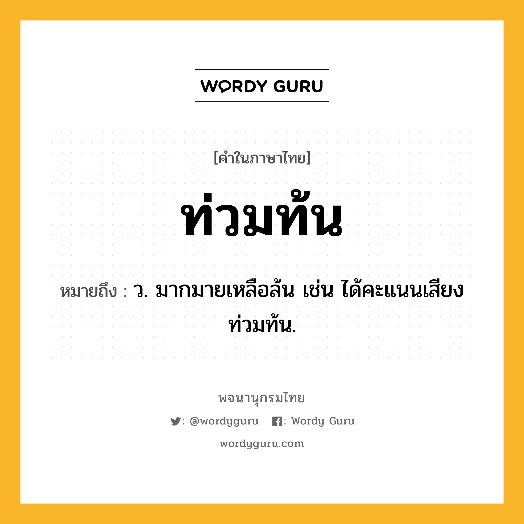 ท่วมท้น ความหมาย หมายถึงอะไร?, คำในภาษาไทย ท่วมท้น หมายถึง ว. มากมายเหลือล้น เช่น ได้คะแนนเสียงท่วมท้น.