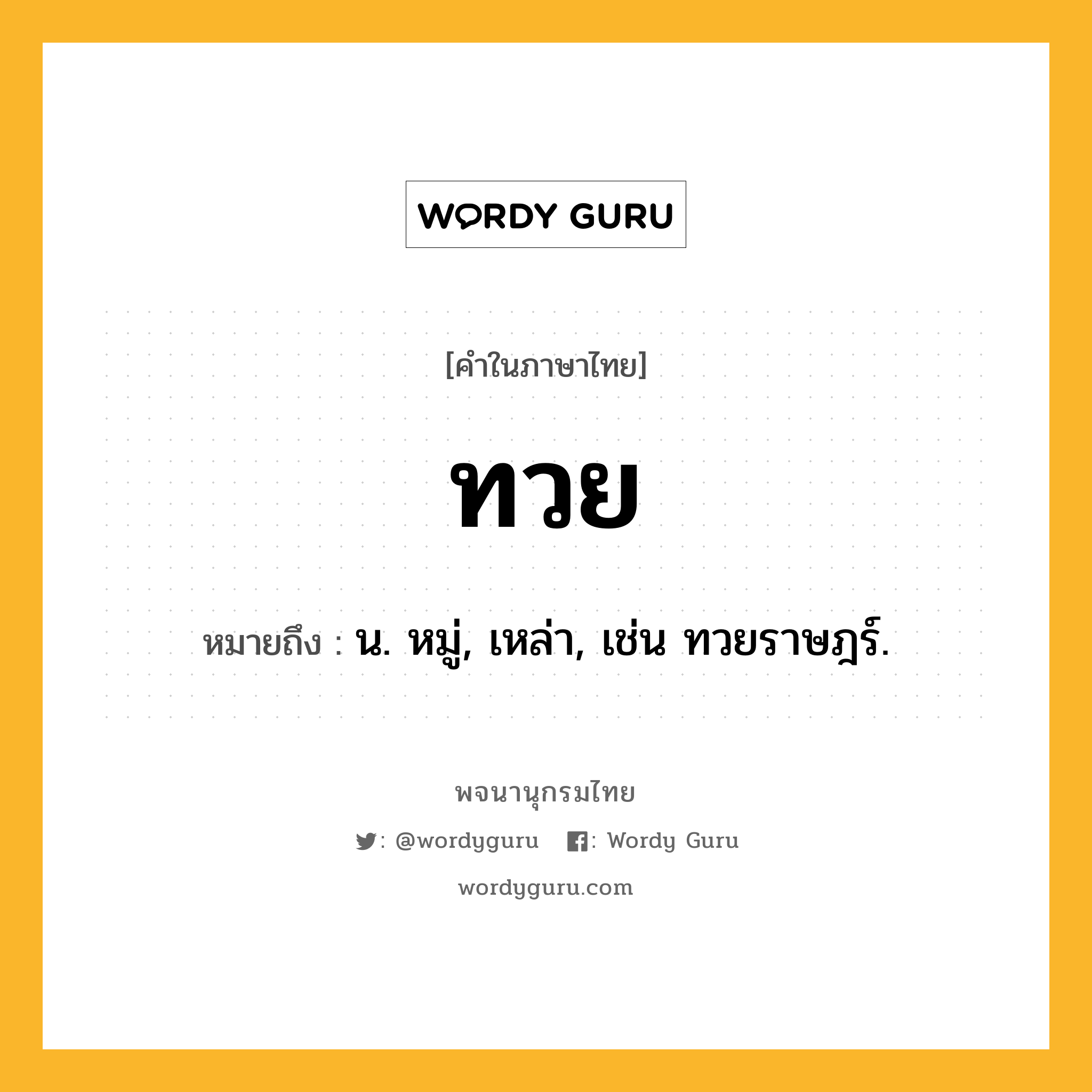 ทวย ความหมาย หมายถึงอะไร?, คำในภาษาไทย ทวย หมายถึง น. หมู่, เหล่า, เช่น ทวยราษฎร์.