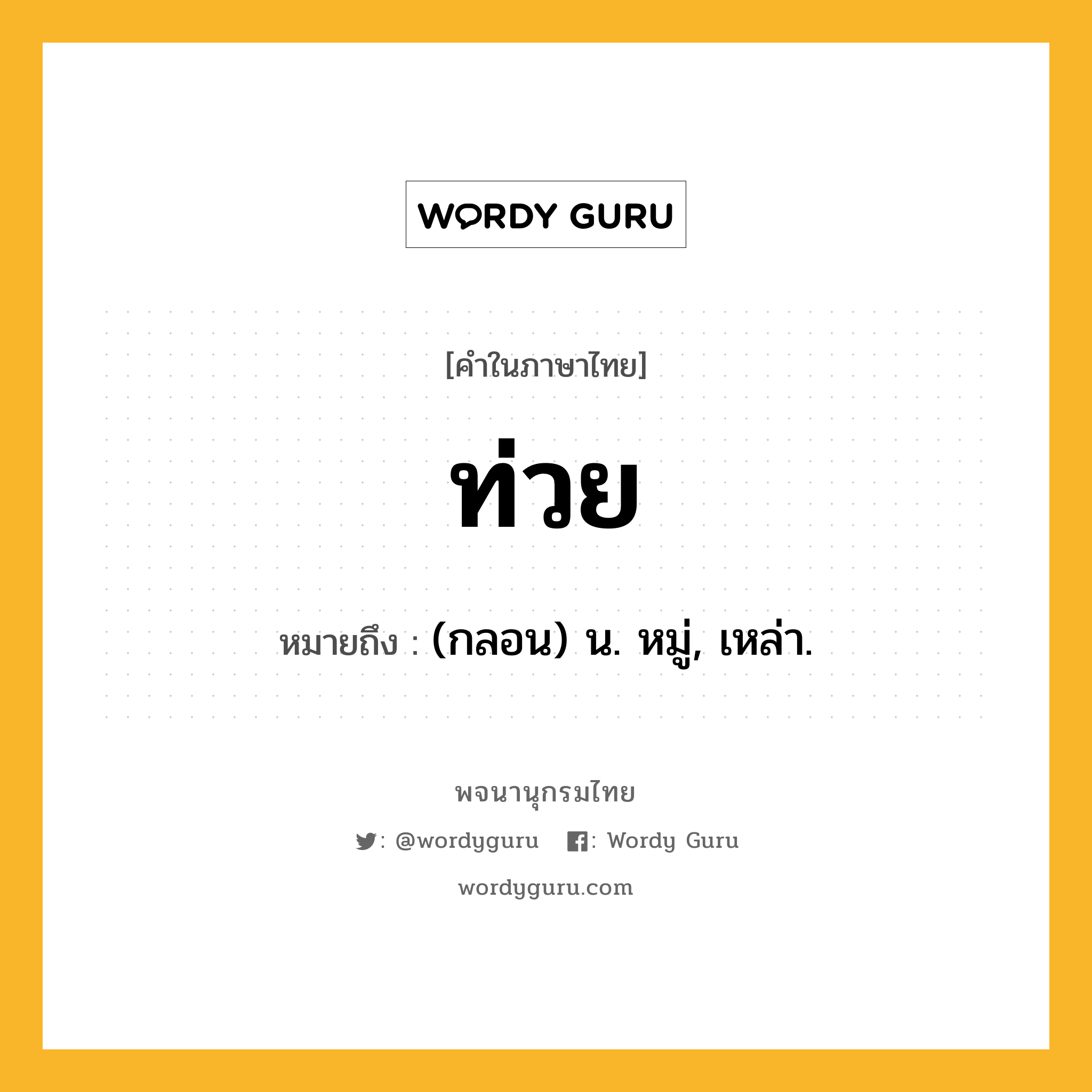 ท่วย ความหมาย หมายถึงอะไร?, คำในภาษาไทย ท่วย หมายถึง (กลอน) น. หมู่, เหล่า.