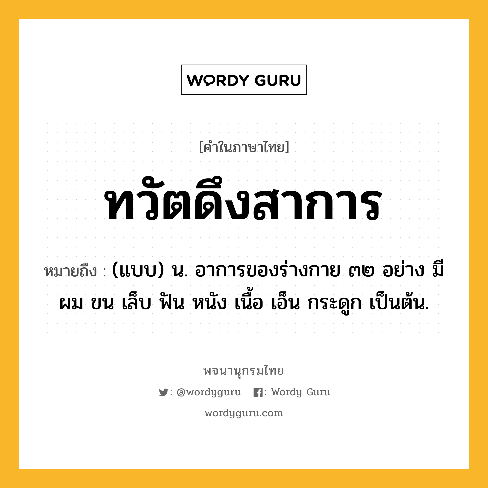 ทวัตดึงสาการ ความหมาย หมายถึงอะไร?, คำในภาษาไทย ทวัตดึงสาการ หมายถึง (แบบ) น. อาการของร่างกาย ๓๒ อย่าง มี ผม ขน เล็บ ฟัน หนัง เนื้อ เอ็น กระดูก เป็นต้น.