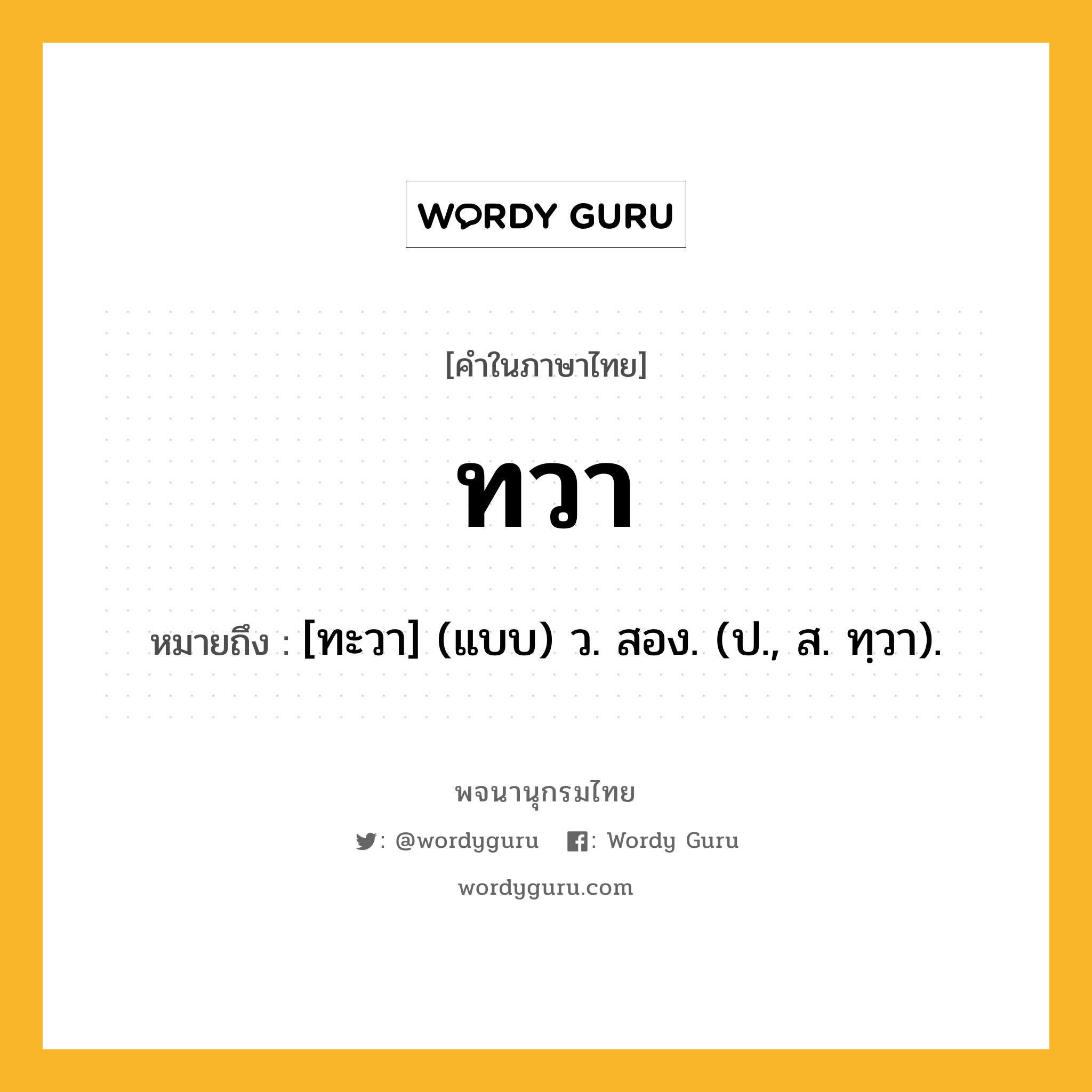 ทวา ความหมาย หมายถึงอะไร?, คำในภาษาไทย ทวา หมายถึง [ทะวา] (แบบ) ว. สอง. (ป., ส. ทฺวา).