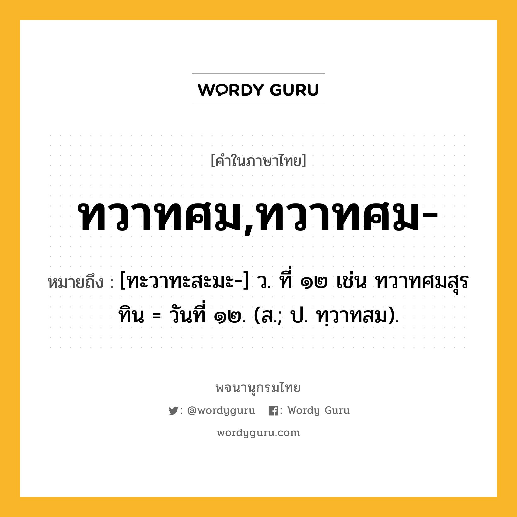 ทวาทศม,ทวาทศม- ความหมาย หมายถึงอะไร?, คำในภาษาไทย ทวาทศม,ทวาทศม- หมายถึง [ทะวาทะสะมะ-] ว. ที่ ๑๒ เช่น ทวาทศมสุรทิน = วันที่ ๑๒. (ส.; ป. ทฺวาทสม).