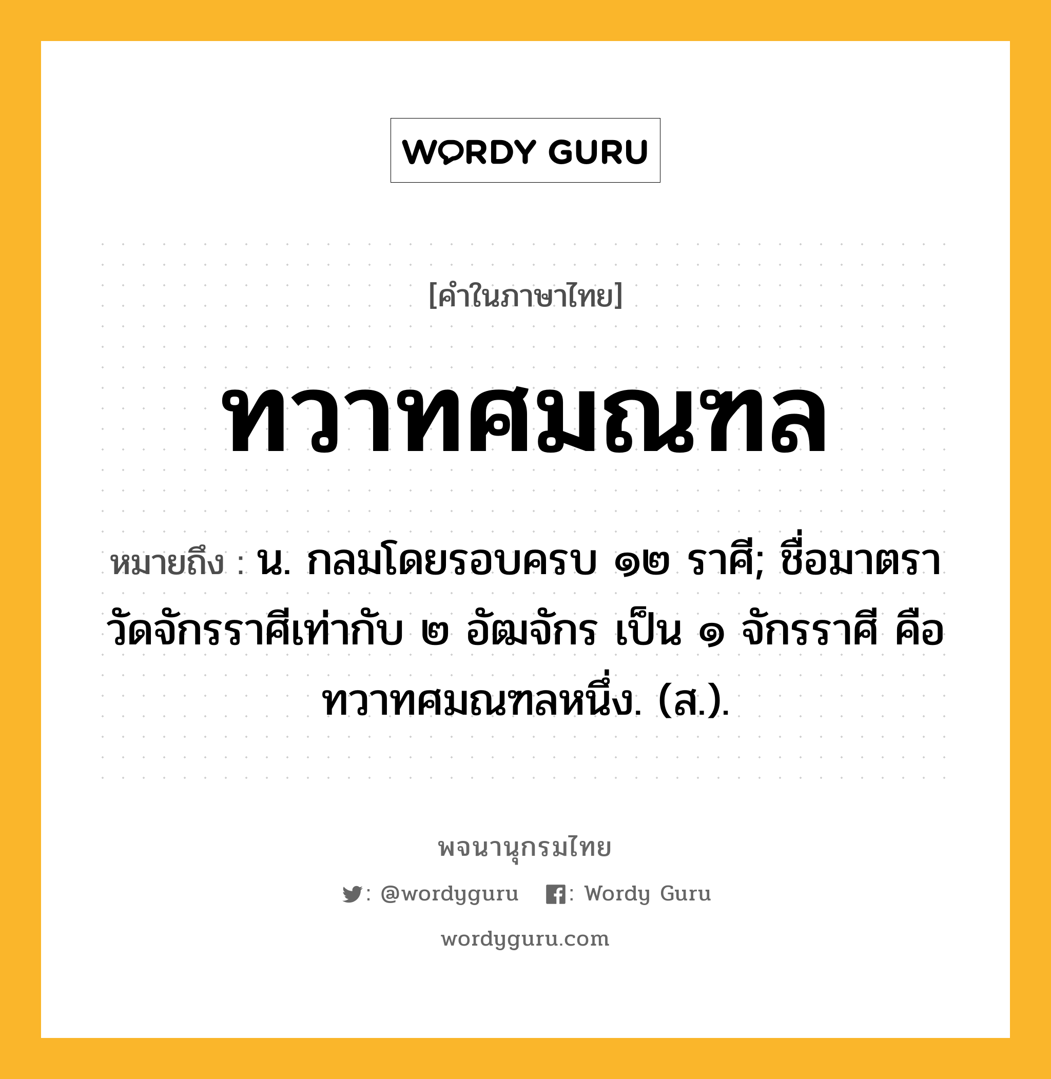 ทวาทศมณฑล ความหมาย หมายถึงอะไร?, คำในภาษาไทย ทวาทศมณฑล หมายถึง น. กลมโดยรอบครบ ๑๒ ราศี; ชื่อมาตราวัดจักรราศีเท่ากับ ๒ อัฒจักร เป็น ๑ จักรราศี คือ ทวาทศมณฑลหนึ่ง. (ส.).