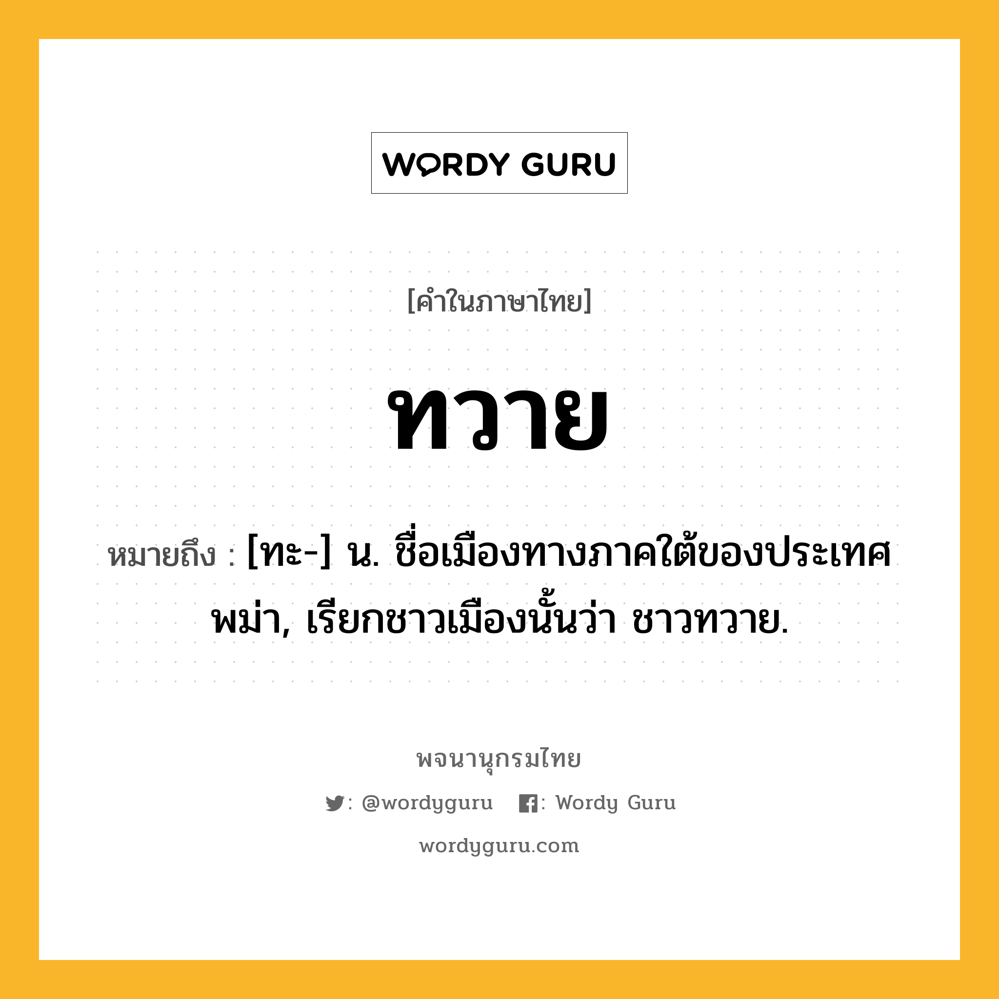 ทวาย ความหมาย หมายถึงอะไร?, คำในภาษาไทย ทวาย หมายถึง [ทะ-] น. ชื่อเมืองทางภาคใต้ของประเทศพม่า, เรียกชาวเมืองนั้นว่า ชาวทวาย.