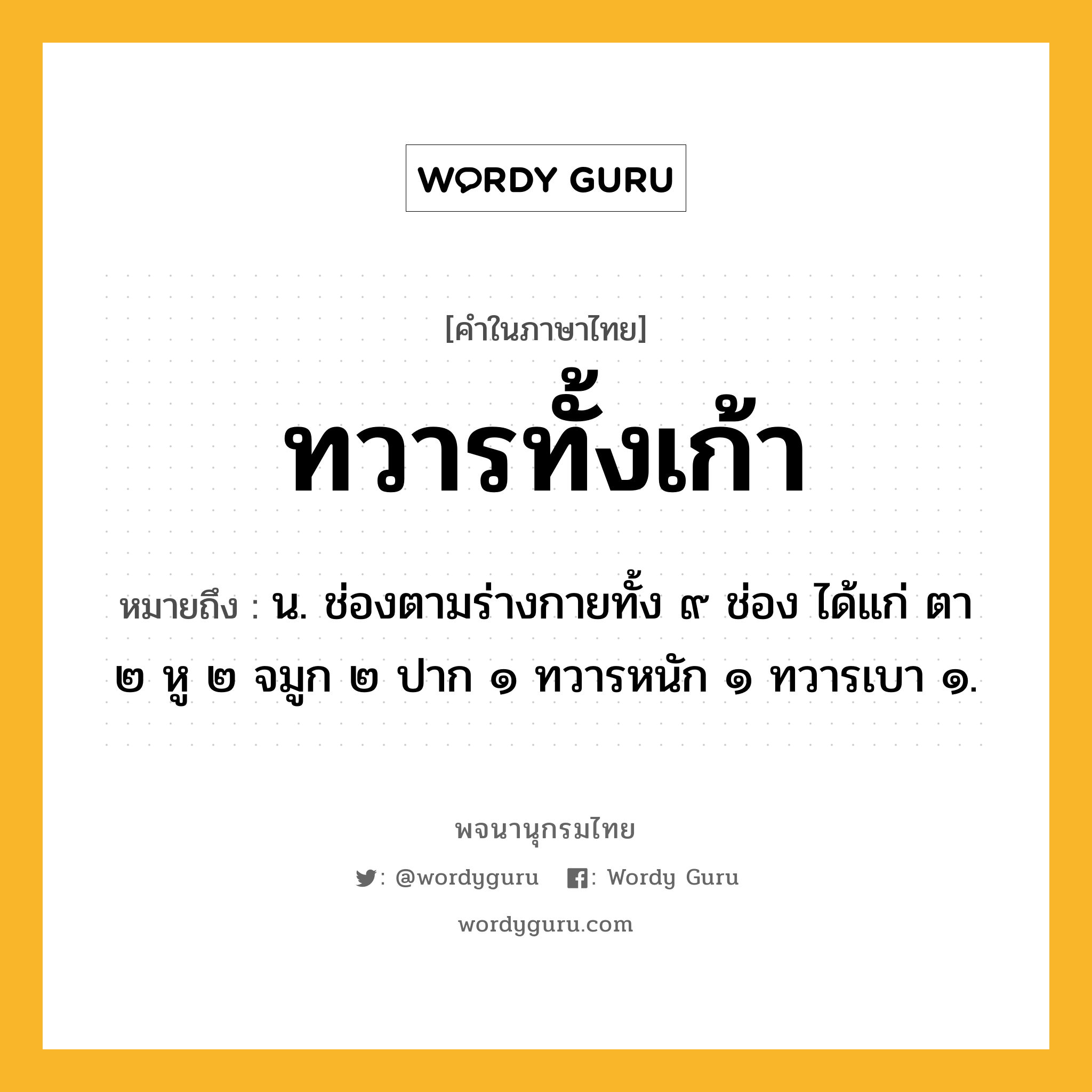 ทวารทั้งเก้า ความหมาย หมายถึงอะไร?, คำในภาษาไทย ทวารทั้งเก้า หมายถึง น. ช่องตามร่างกายทั้ง ๙ ช่อง ได้แก่ ตา ๒ หู ๒ จมูก ๒ ปาก ๑ ทวารหนัก ๑ ทวารเบา ๑.