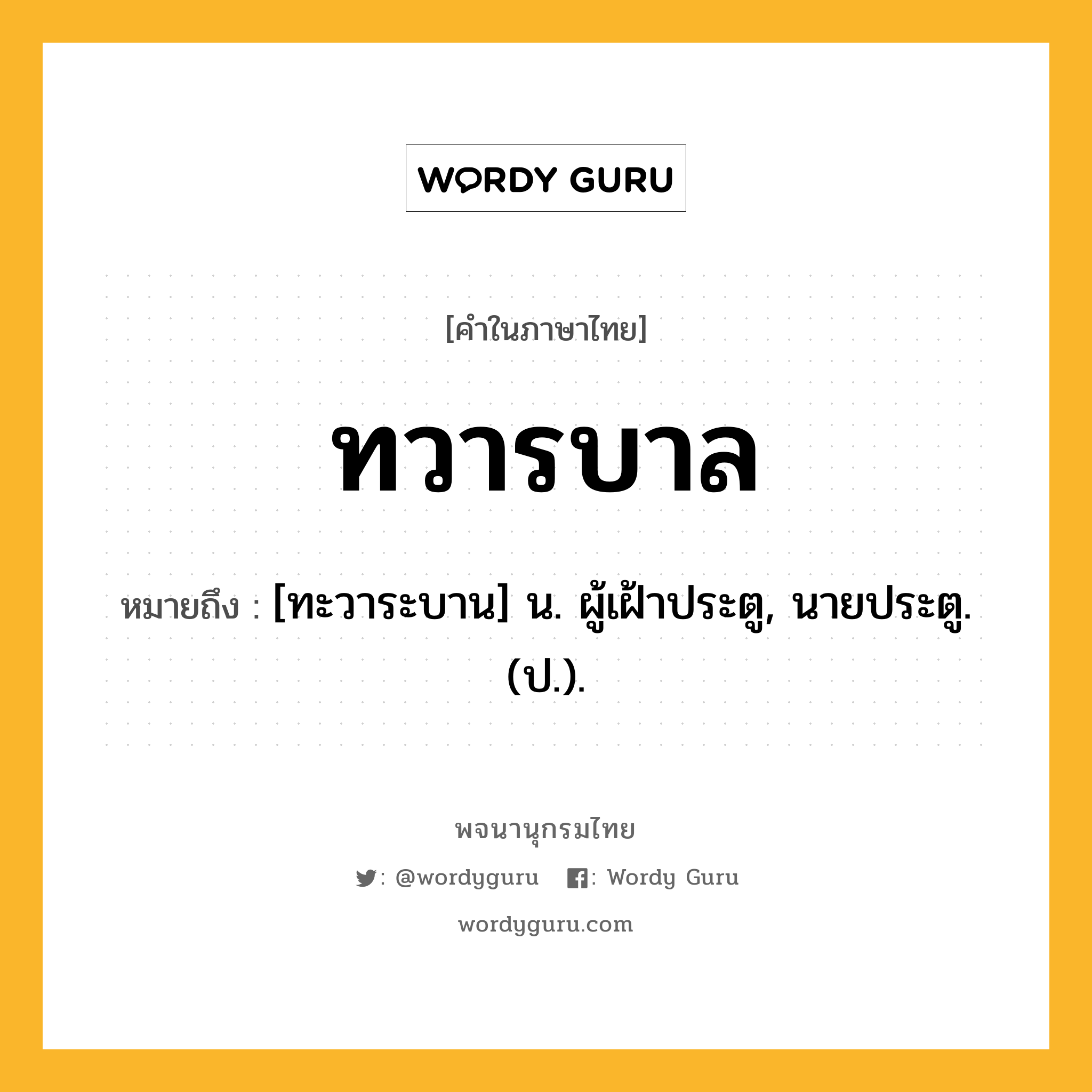 ทวารบาล ความหมาย หมายถึงอะไร?, คำในภาษาไทย ทวารบาล หมายถึง [ทะวาระบาน] น. ผู้เฝ้าประตู, นายประตู. (ป.).