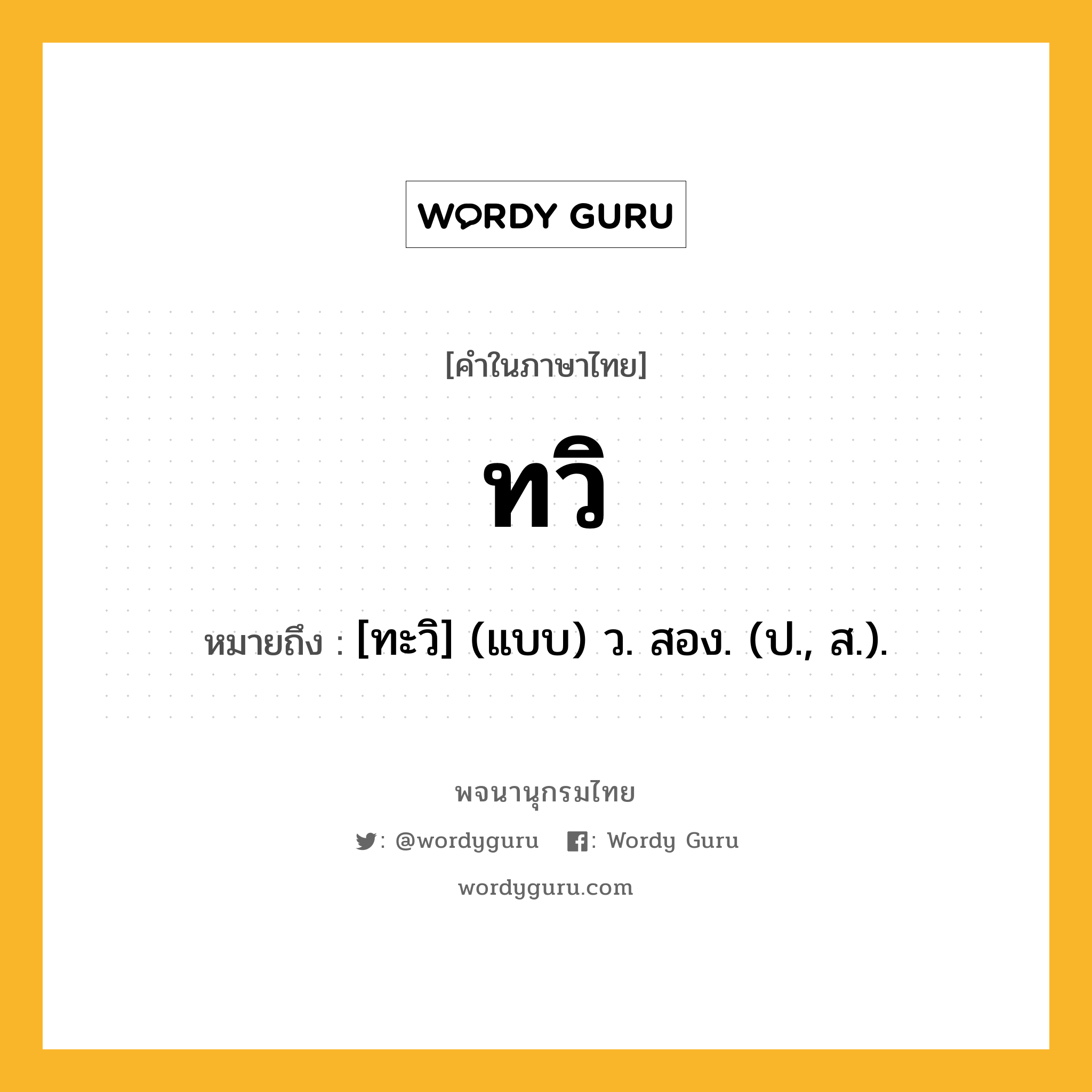 ทวิ ความหมาย หมายถึงอะไร?, คำในภาษาไทย ทวิ หมายถึง [ทะวิ] (แบบ) ว. สอง. (ป., ส.).