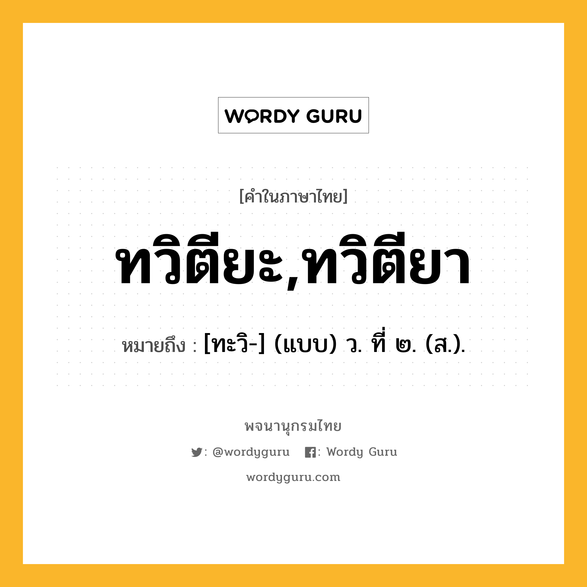 ทวิตียะ,ทวิตียา ความหมาย หมายถึงอะไร?, คำในภาษาไทย ทวิตียะ,ทวิตียา หมายถึง [ทะวิ-] (แบบ) ว. ที่ ๒. (ส.).