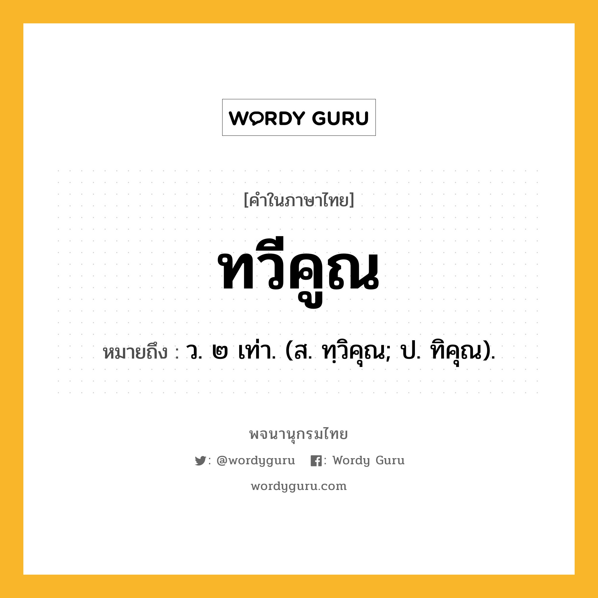 ทวีคูณ ความหมาย หมายถึงอะไร?, คำในภาษาไทย ทวีคูณ หมายถึง ว. ๒ เท่า. (ส. ทฺวิคุณ; ป. ทิคุณ).